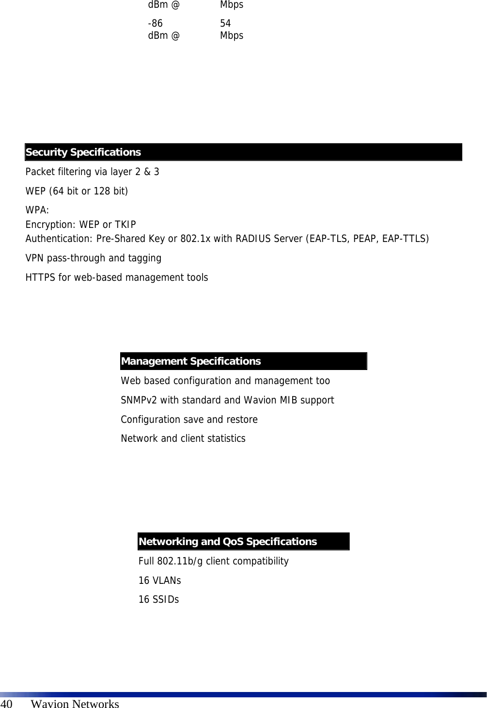   40      Wavion Networks dBm @  Mbps -86 dBm @  54 Mbps                        Security Specifications Packet filtering via layer 2 &amp; 3 WEP (64 bit or 128 bit) WPA:  Encryption: WEP or TKIP Authentication: Pre-Shared Key or 802.1x with RADIUS Server (EAP-TLS, PEAP, EAP-TTLS) VPN pass-through and tagging HTTPS for web-based management tools  Management Specifications Web based configuration and management too SNMPv2 with standard and Wavion MIB support Configuration save and restore Network and client statistics  Networking and QoS Specifications Full 802.11b/g client compatibility 16 VLANs 16 SSIDs  