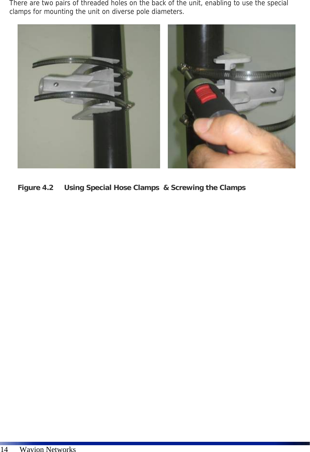   14      Wavion Networks There are two pairs of threaded holes on the back of the unit, enabling to use the special clamps for mounting the unit on diverse pole diameters.                   Figure 4.2 Using Special Hose Clamps  &amp; Screwing the Clamps 