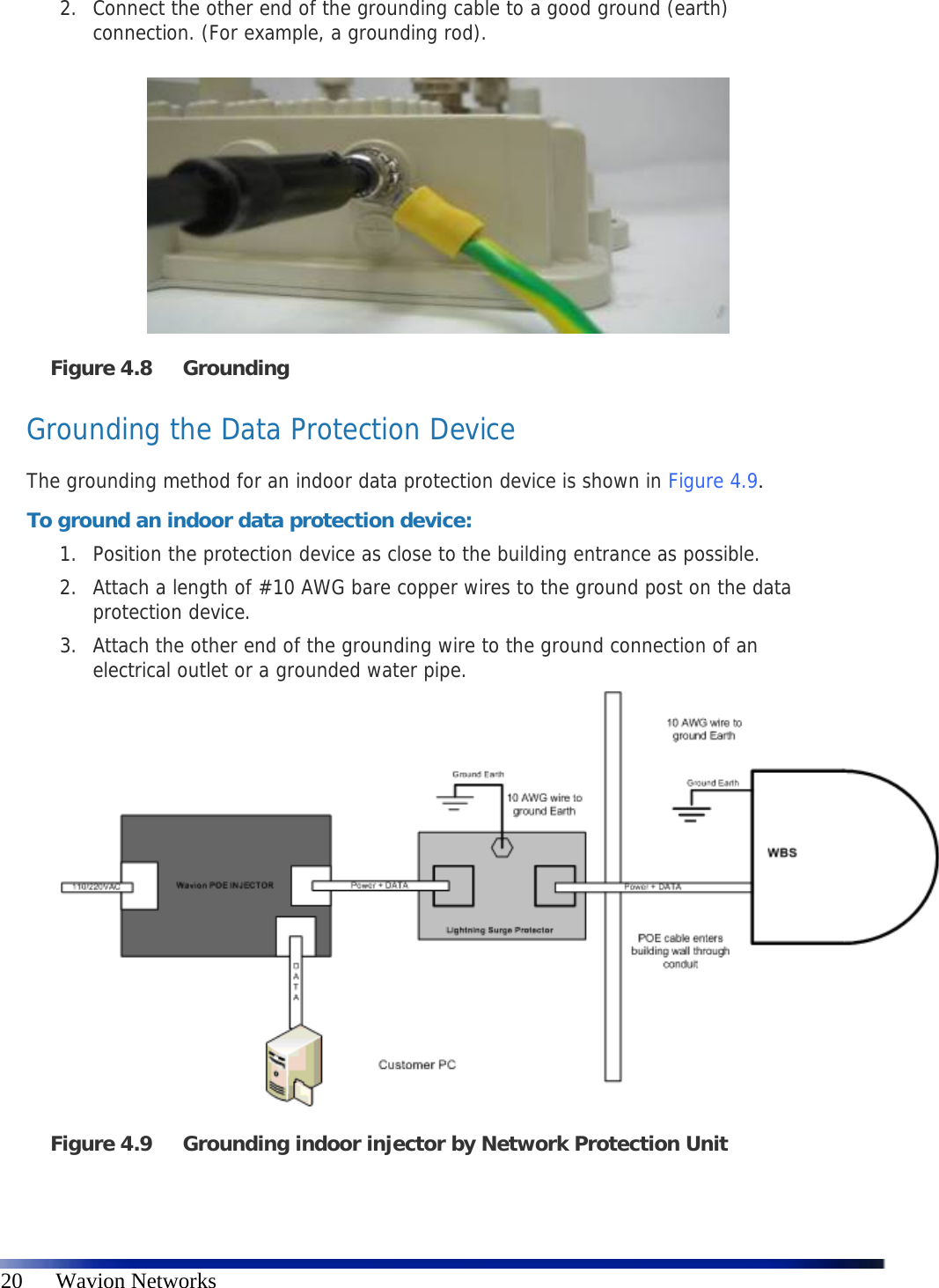   20      Wavion Networks 2. Connect the other end of the grounding cable to a good ground (earth) connection. (For example, a grounding rod).   Figure 4.8 Grounding  Grounding the Data Protection Device The grounding method for an indoor data protection device is shown in  Figure 4.9. To ground an indoor data protection device: 1. Position the protection device as close to the building entrance as possible. 2. Attach a length of #10 AWG bare copper wires to the ground post on the data protection device. 3. Attach the other end of the grounding wire to the ground connection of an electrical outlet or a grounded water pipe.  Figure 4.9 Grounding indoor injector by Network Protection Unit  