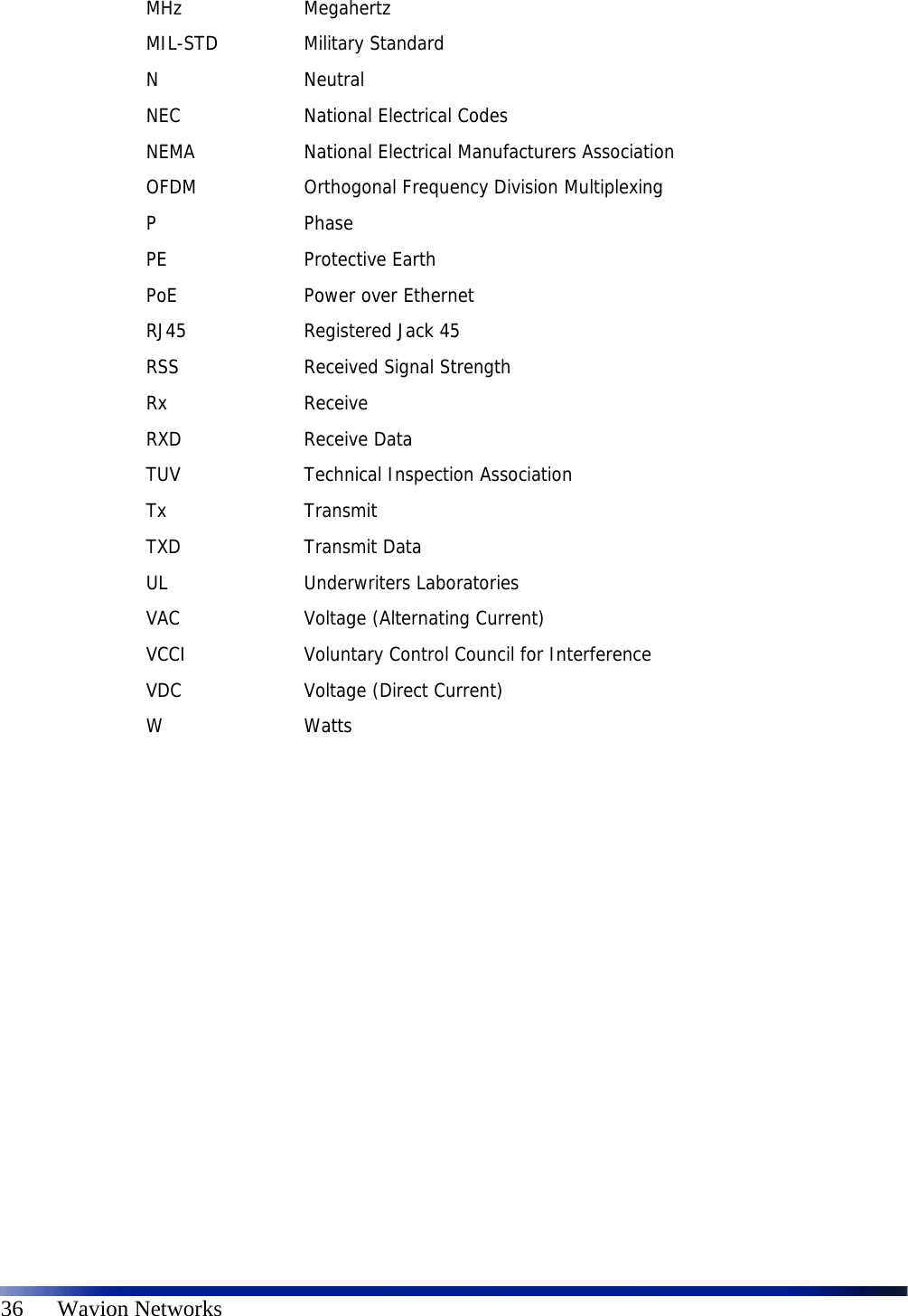   36      Wavion Networks MHz Megahertz MIL-STD Military Standard N Neutral NEC  National Electrical Codes NEMA  National Electrical Manufacturers Association OFDM  Orthogonal Frequency Division Multiplexing P Phase PE Protective Earth PoE Power over Ethernet RJ45  Registered Jack 45 RSS  Received Signal Strength Rx Receive RXD Receive Data TUV  Technical Inspection Association Tx Transmit TXD Transmit Data UL Underwriters Laboratories VAC  Voltage (Alternating Current) VCCI  Voluntary Control Council for Interference VDC  Voltage (Direct Current) W Watts  