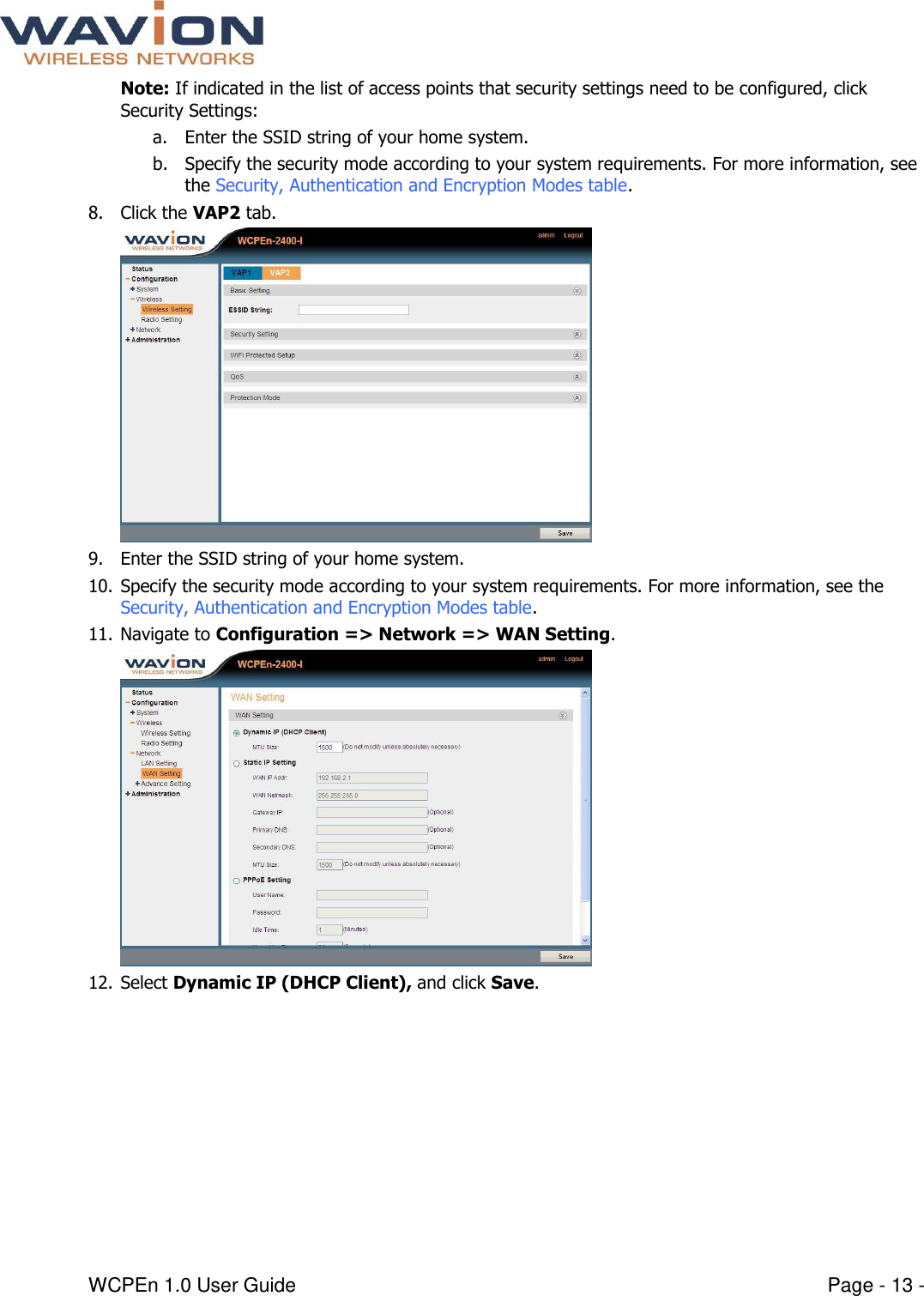  WCPEn 1.0 User Guide  Page - 13 - Note: If indicated in the list of access points that security settings need to be configured, click Security Settings: a. Enter the SSID string of your home system. b. Specify the security mode according to your system requirements. For more information, see the Security, Authentication and Encryption Modes table. 8. Click the VAP2 tab.  9. Enter the SSID string of your home system.  10. Specify the security mode according to your system requirements. For more information, see the Security, Authentication and Encryption Modes table. 11. Navigate to Configuration =&gt; Network =&gt; WAN Setting.  12. Select Dynamic IP (DHCP Client), and click Save.  