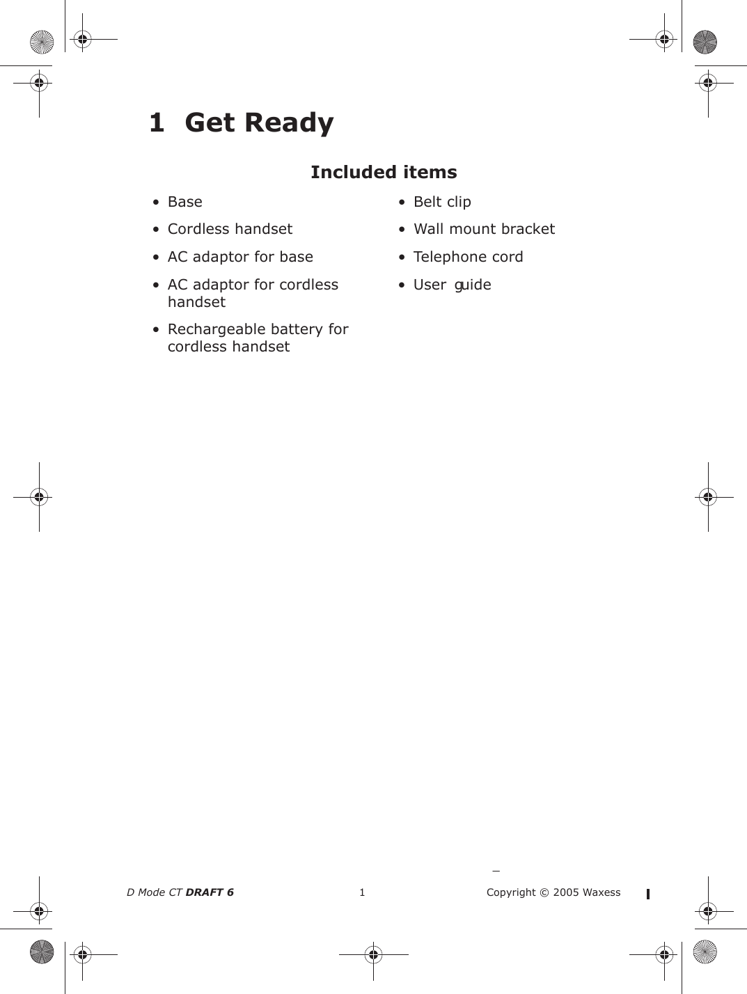 D Mode CT DRAFT 6 1 Copyright © 2005 Waxess1Included items• Base • Belt clip• Cordless handset • Wall mount bracket• AC adaptor for base • Telephone cord• AC adaptor for cordless handset•User guide• Rechargeable battery for cordless handsetGet Ready