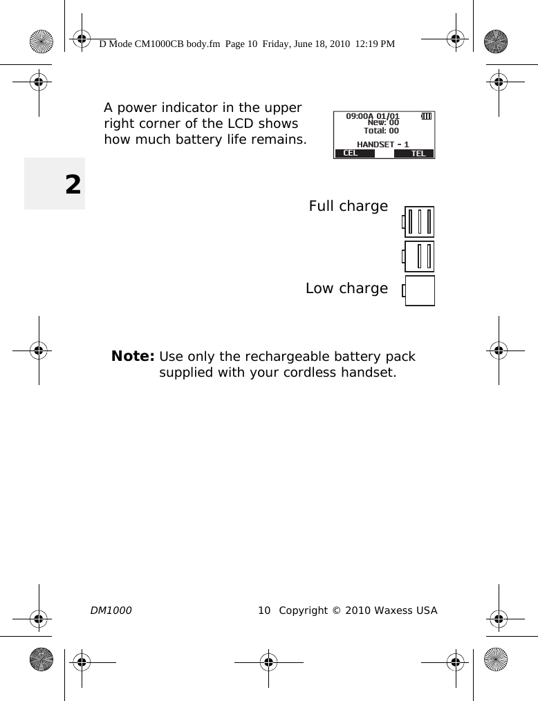 DM1000 10 Copyright © 2010 Waxess USA2A power indicator in the upper right corner of the LCD shows how much battery life remains.Full chargeLow chargeNote: Use only the rechargeable battery pack supplied with your cordless handset.09:00A 01/01Total: 00New: 00HANDSET - 1CEL TELD Mode CM1000CB body.fm  Page 10  Friday, June 18, 2010  12:19 PM