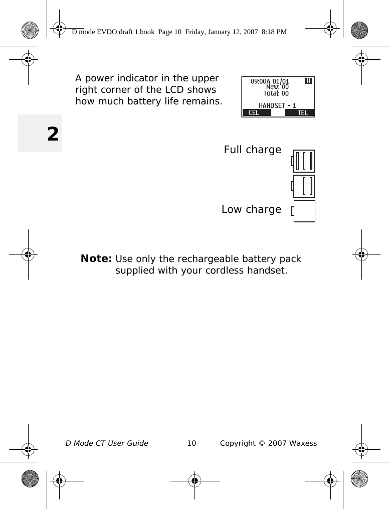 D Mode CT User Guide 10 Copyright © 2007 Waxess2A power indicator in the upper right corner of the LCD shows how much battery life remains.Full chargeLow chargeNote: Use only the rechargeable battery pack supplied with your cordless handset.D mode EVDO draft 1.book  Page 10  Friday, January 12, 2007  8:18 PM