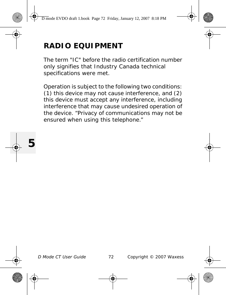 D Mode CT User Guide 72 Copyright © 2007 Waxess5RADIO EQUIPMENTThe term &quot;IC&quot; before the radio certification number only signifies that Industry Canada technical specifications were met.Operation is subject to the following two conditions: (1) this device may not cause interference, and (2) this device must accept any interference, including interference that may cause undesired operation of the device. “Privacy of communications may not be ensured when using this telephone.”D mode EVDO draft 1.book  Page 72  Friday, January 12, 2007  8:18 PM