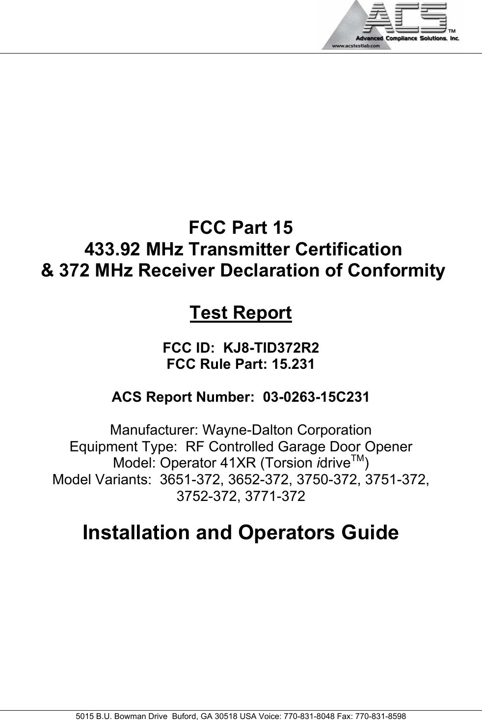                                             5015 B.U. Bowman Drive  Buford, GA 30518 USA Voice: 770-831-8048 Fax: 770-831-8598   FCC Part 15  433.92 MHz Transmitter Certification  &amp; 372 MHz Receiver Declaration of Conformity  Test Report  FCC ID:  KJ8-TID372R2  FCC Rule Part: 15.231  ACS Report Number:  03-0263-15C231   Manufacturer: Wayne-Dalton Corporation Equipment Type:  RF Controlled Garage Door Opener Model: Operator 41XR (Torsion idriveTM) Model Variants:  3651-372, 3652-372, 3750-372, 3751-372,  3752-372, 3771-372  Installation and Operators Guide 