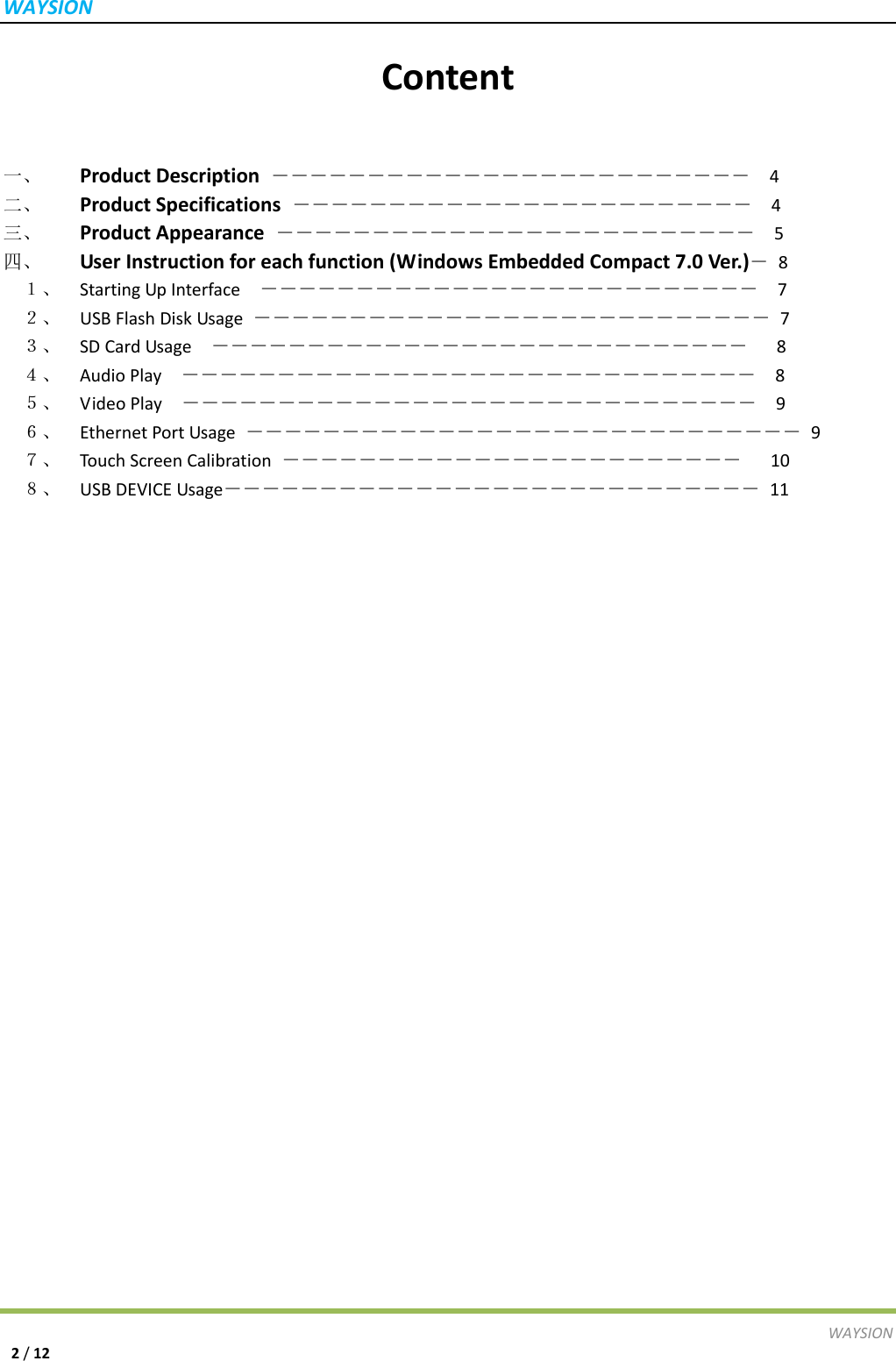 WAYSIONWAYSION2/12Content一、  ProductDescription―――――――――――――――――――――――――4二、  ProductSpecifications――――――――――――――――――――――――4三、  ProductAppearance―――――――――――――――――――――――――5四、  UserInstructionforeachfunction(WindowsEmbeddedCompact7.0Ver.)―8１、  StartingUpInterface  ――――――――――――――――――――――――――7２、  USBFlashDiskUsage―――――――――――――――――――――――――――7３、  SDCardUsage  ――――――――――――――――――――――――――――8４、  AudioPlay  ――――――――――――――――――――――――――――――8５、  VideoPlay  ――――――――――――――――――――――――――――――9６、  EthernetPortUsage―――――――――――――――――――――――――――――9７、  Touc hScreenCalibration――――――――――――――――――――――――10８、  USBDEVICEUsage――――――――――――――――――――――――――――11