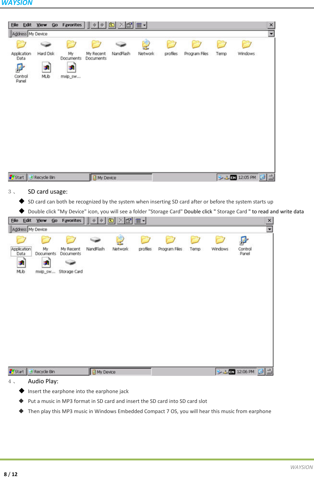 WAYSIONWAYSION8/12３、  SDcardusage: SDcardcanbothberecognizedbythesystemwheninsertingSDcardafterorbeforethesystemstartsup Doubleclick"MyDevice"icon,youwillseeafolder"StorageCard"Doubleclick"StorageCard"toreadandwritedata４、  AudioPlay: Inserttheearphoneintotheearphonejack PutamusicinMP3formatinSDcardandinserttheSDcardintoSDcardslot ThenplaythisMP3musicinWindowsEmbeddedCompact7OS,youwillhearthismusicfromearphone