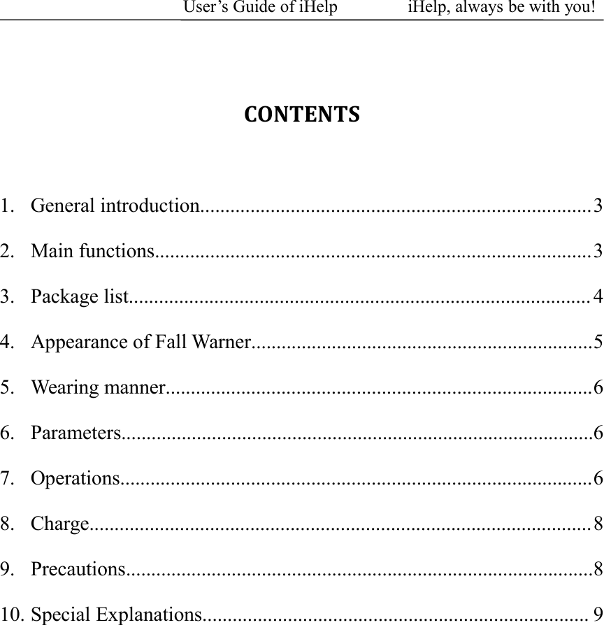 User&rsquo;s Guide of iHelp iHelp, always be with you!CONTENTS1. General introduction..............................................................................32. Main functions.......................................................................................33. Package list............................................................................................ 44. Appearance of Fall Warner....................................................................55. Wearing manner.....................................................................................66. Parameters..............................................................................................67. Operations..............................................................................................68. Charge....................................................................................................89. Precautions.............................................................................................810. Special Explanations............................................................................. 9
