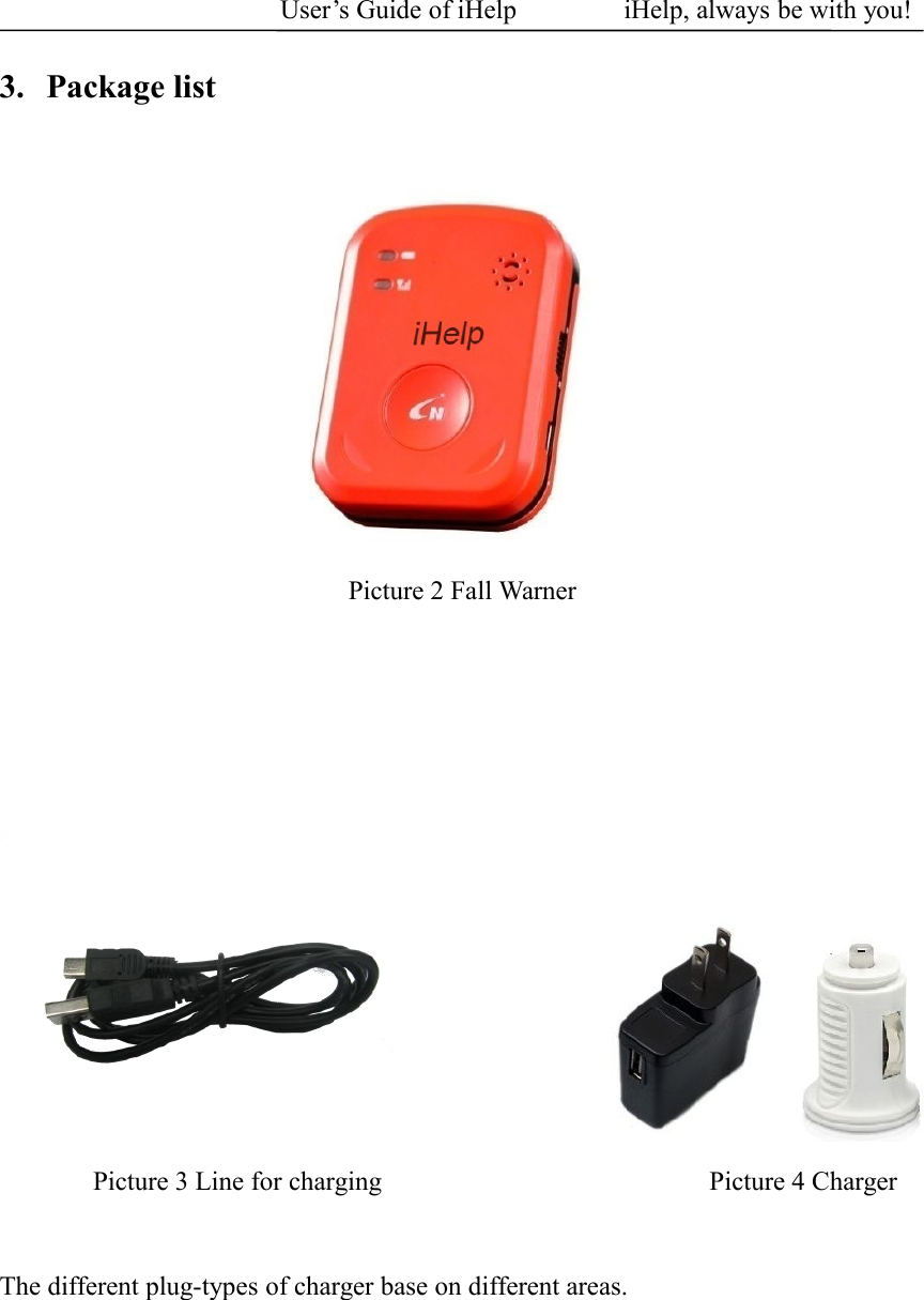 User&rsquo;s Guide of iHelp iHelp, always be with you!3. Package listPicture 2 Fall WarnerPicture 3 Line for charging Picture 4 ChargerThe different plug-types of charger base on different areas.