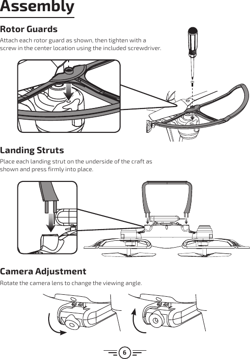 6Camera AdjustmentRotate the camera lens to change the viewing angle.AssemblyLanding StrutsPlace each landing strut on the underside of the craft as shown and press firmly into place.Rotor GuardsAttach each rotor guard as shown, then tighten with a screw in the center location using the included screwdriver.