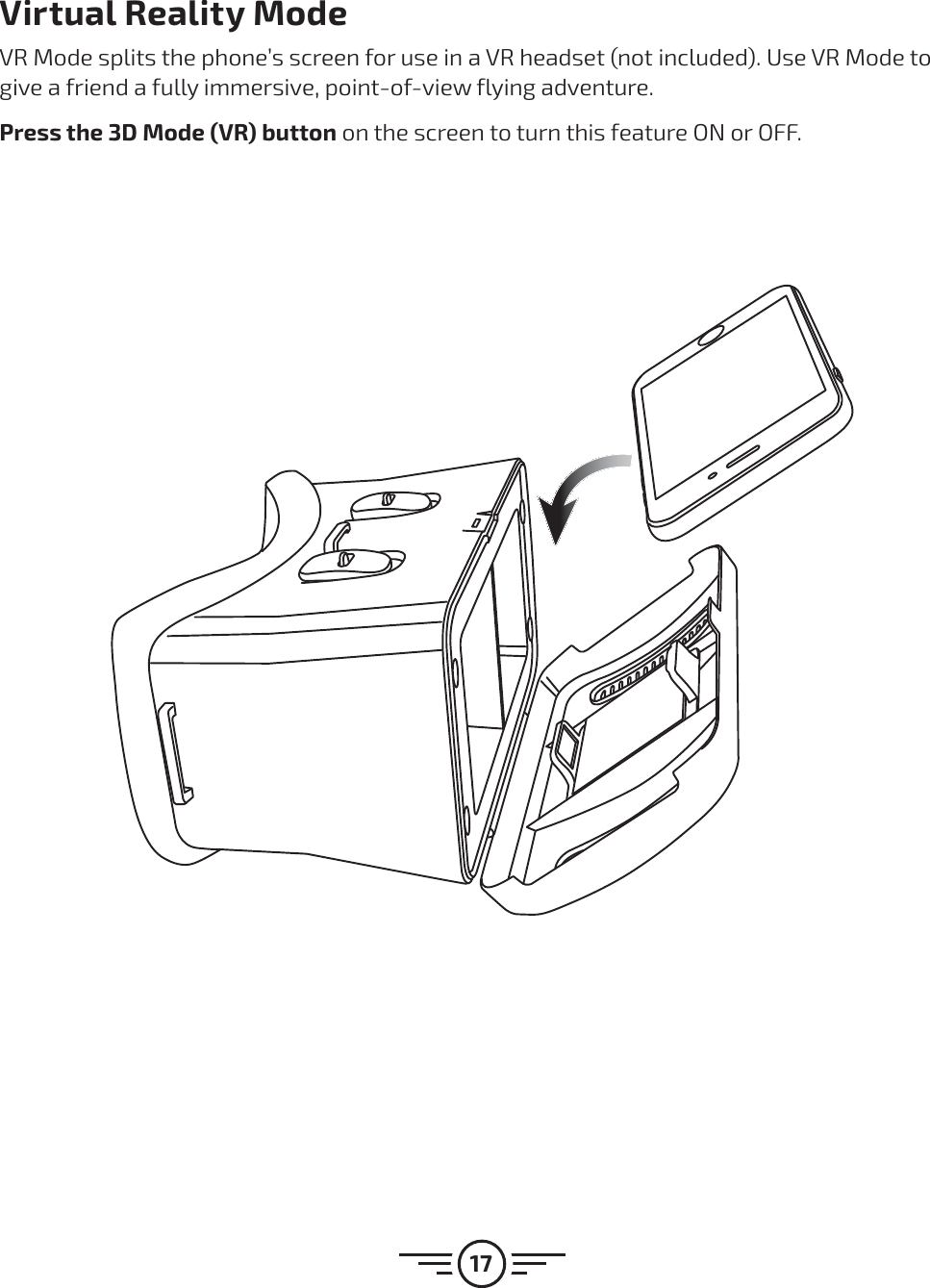 17Virtual Reality ModeVR Mode splits the phone’s screen for use in a VR headset (not included). Use VR Mode to give a friend a fully immersive, point-of-view flying adventure.Press the 3D Mode (VR) button on the screen to turn this feature ON or OFF.