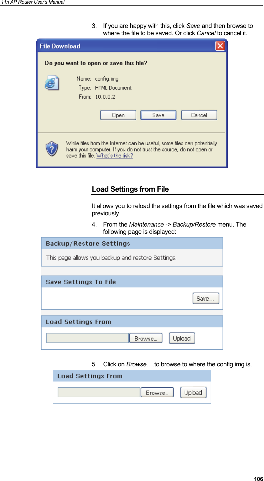 11n AP Router User&rsquo;s Manual     1063.  If you are happy with this, click Save and then browse to where the file to be saved. Or click Cancel to cancel it.   Load Settings from File It allows you to reload the settings from the file which was saved previously. 4. From the Maintenance -> Backup/Restore menu. The following page is displayed:   5. Click on Browse&hellip;.to browse to where the config.img is.  