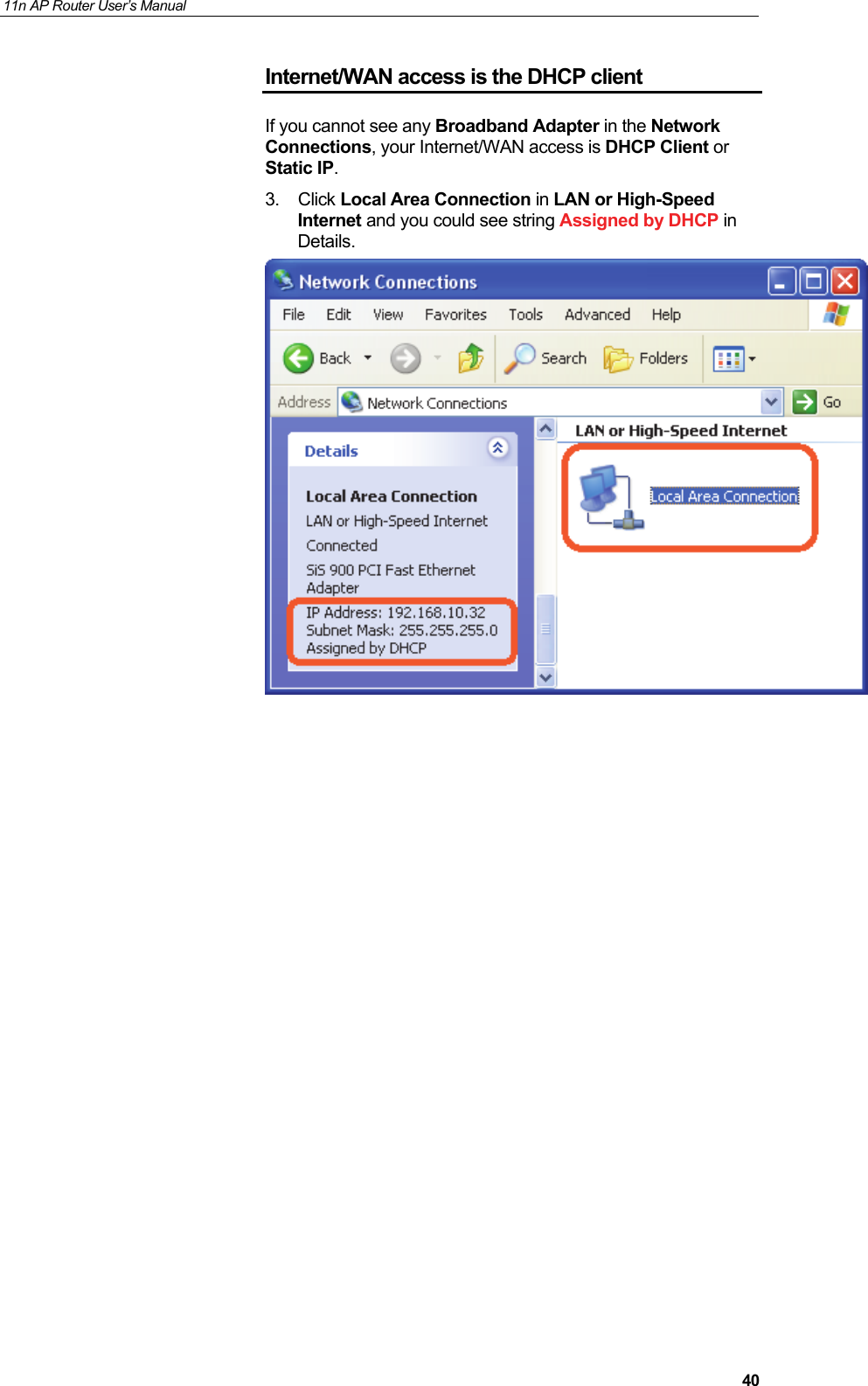 11n AP Router User&rsquo;s Manual     40Internet/WAN access is the DHCP client If you cannot see any Broadband Adapter in the Network Connections, your Internet/WAN access is DHCP Client or Static IP. 3. Click Local Area Connection in LAN or High-Speed Internet and you could see string Assigned by DHCP in Details.                     