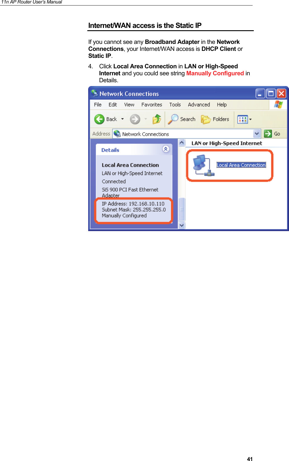 11n AP Router User&rsquo;s Manual     41Internet/WAN access is the Static IP If you cannot see any Broadband Adapter in the Network Connections, your Internet/WAN access is DHCP Client or Static IP. 4. Click Local Area Connection in LAN or High-Speed Internet and you could see string Manually Configured in Details.                      