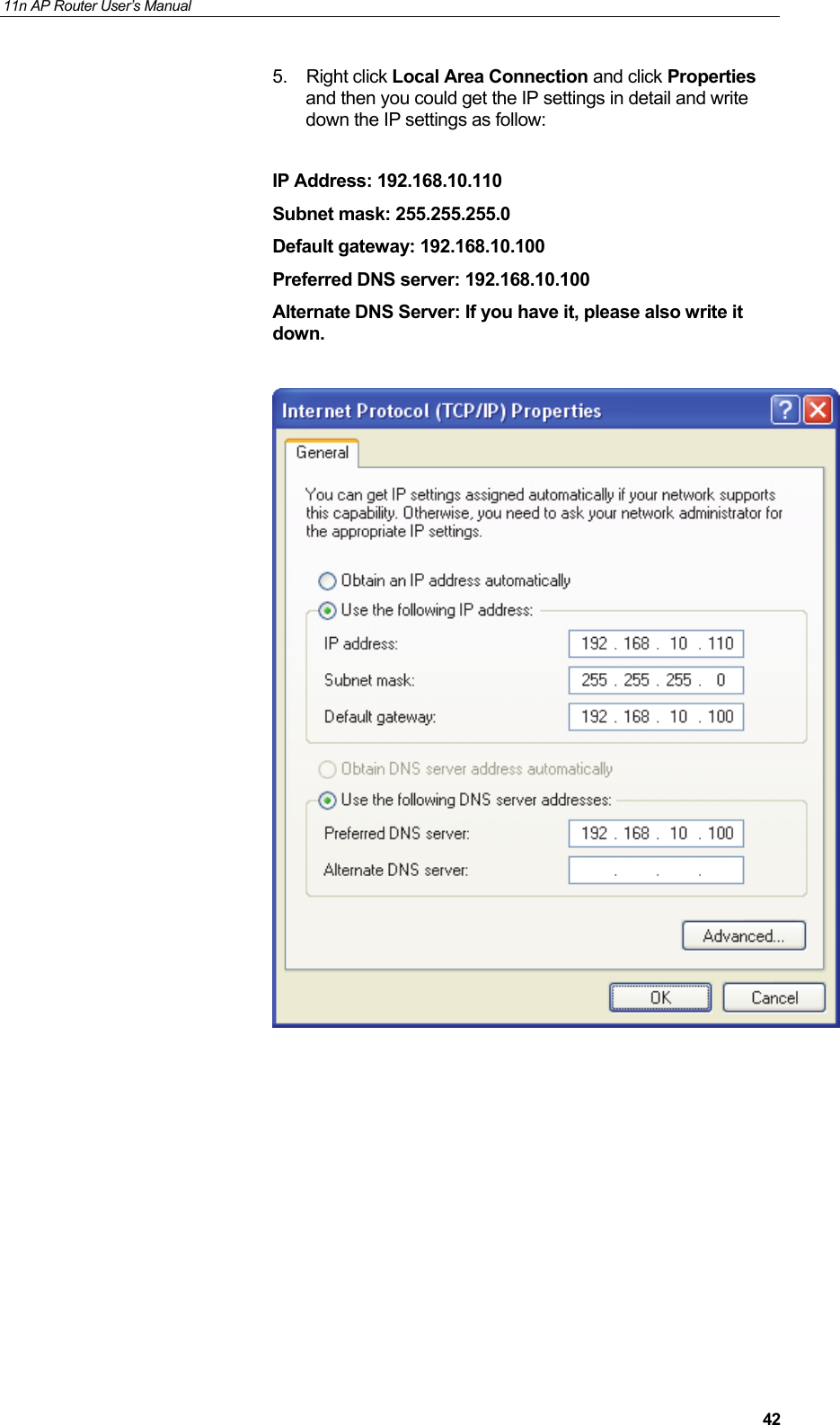 11n AP Router User&rsquo;s Manual     425. Right click Local Area Connection and click Properties and then you could get the IP settings in detail and write down the IP settings as follow:  IP Address: 192.168.10.110 Subnet mask: 255.255.255.0 Default gateway: 192.168.10.100 Preferred DNS server: 192.168.10.100 Alternate DNS Server: If you have it, please also write it down.          