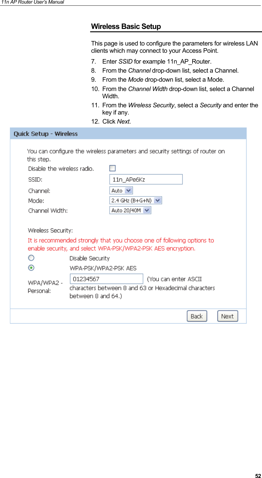 11n AP Router User&rsquo;s Manual     52Wireless Basic Setup This page is used to configure the parameters for wireless LAN clients which may connect to your Access Point. 7. Enter SSID for example 11n_AP_Router. 8. From the Channel drop-down list, select a Channel. 9. From the Mode drop-down list, select a Mode. 10. From the Channel Width drop-down list, select a Channel Width. 11. From the Wireless Security, select a Security and enter the key if any. 12. Click Next.            