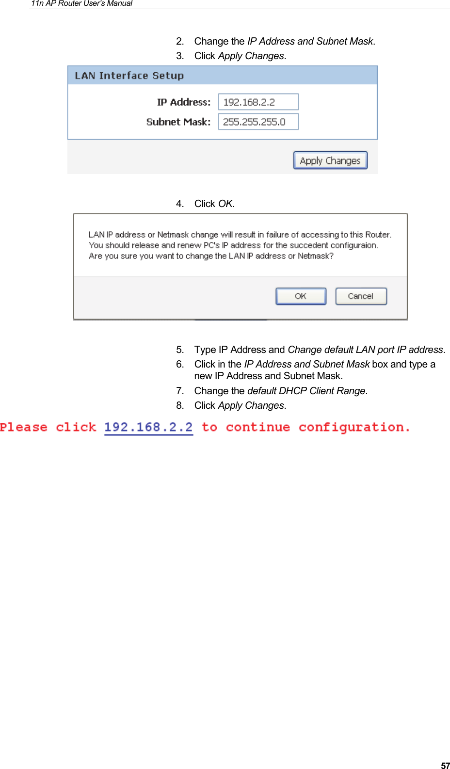11n AP Router User&rsquo;s Manual     572. Change the IP Address and Subnet Mask. 3. Click Apply Changes.   4. Click OK.   5.  Type IP Address and Change default LAN port IP address. 6.  Click in the IP Address and Subnet Mask box and type a new IP Address and Subnet Mask. 7. Change the default DHCP Client Range. 8. Click Apply Changes.       