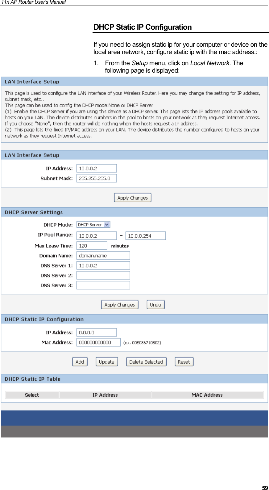 11n AP Router User&rsquo;s Manual     59DHCP Static IP Configuration If you need to assign static ip for your computer or device on the local area network, configure static ip with the mac address.: 1. From the Setup menu, click on Local Network. The following page is displayed:     