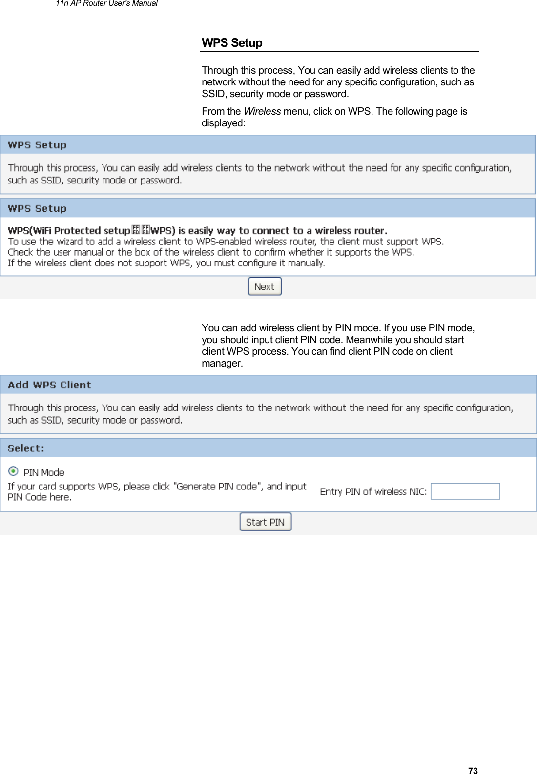 11n AP Router User&rsquo;s Manual     73WPS Setup Through this process, You can easily add wireless clients to the network without the need for any specific configuration, such as SSID, security mode or password.   From the Wireless menu, click on WPS. The following page is displayed:   You can add wireless client by PIN mode. If you use PIN mode, you should input client PIN code. Meanwhile you should start client WPS process. You can find client PIN code on client manager.             