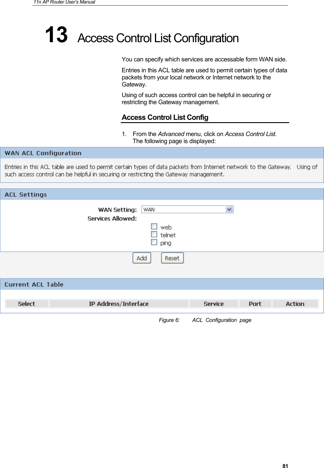 11n AP Router User&rsquo;s Manual     8113  Access Control List Configuration You can specify which services are accessable form WAN side. Entries in this ACL table are used to permit certain types of data packets from your local network or Internet network to the Gateway. Using of such access control can be helpful in securing or restricting the Gateway management. Access Control List Config 1. From the Advanced menu, click on Access Control List. The following page is displayed:  Figure 6:  ACL  Configuration  page           