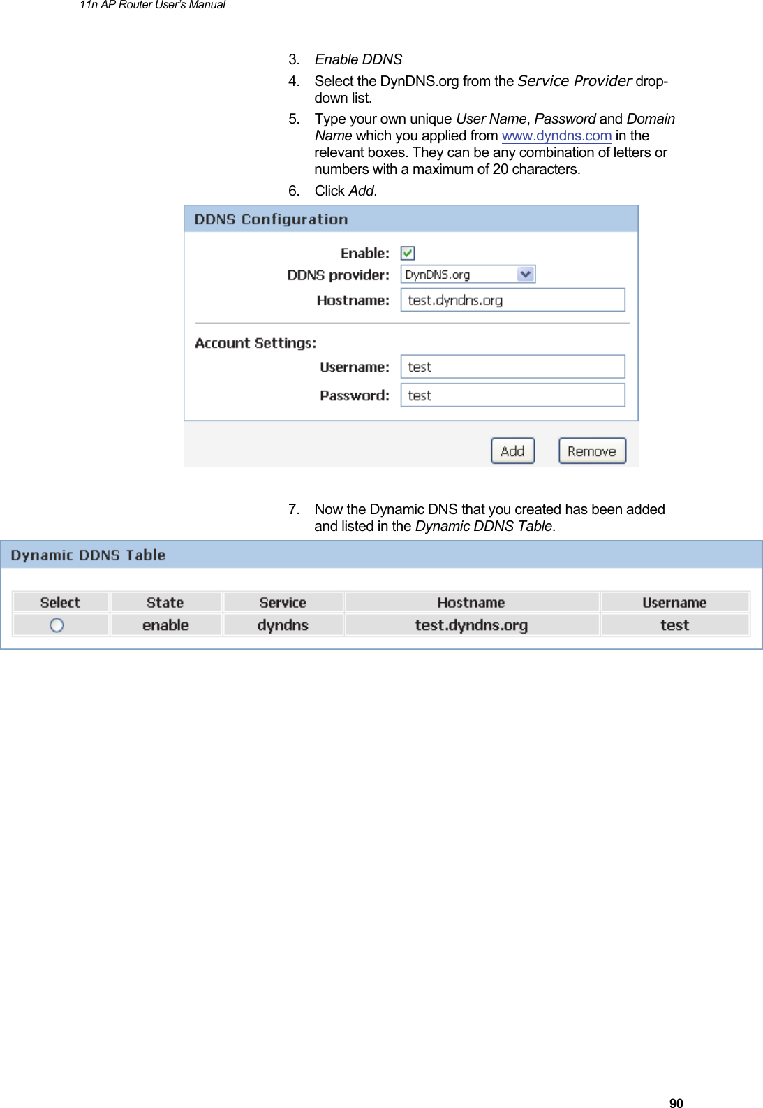 11n AP Router User&rsquo;s Manual     903.  Enable DDNS 4.  Select the DynDNS.org from the Service Provider drop-down list. 5.  Type your own unique User Name, Password and Domain Name which you applied from www.dyndns.com in the relevant boxes. They can be any combination of letters or numbers with a maximum of 20 characters.  6. Click Add.   7.  Now the Dynamic DNS that you created has been added and listed in the Dynamic DDNS Table.             