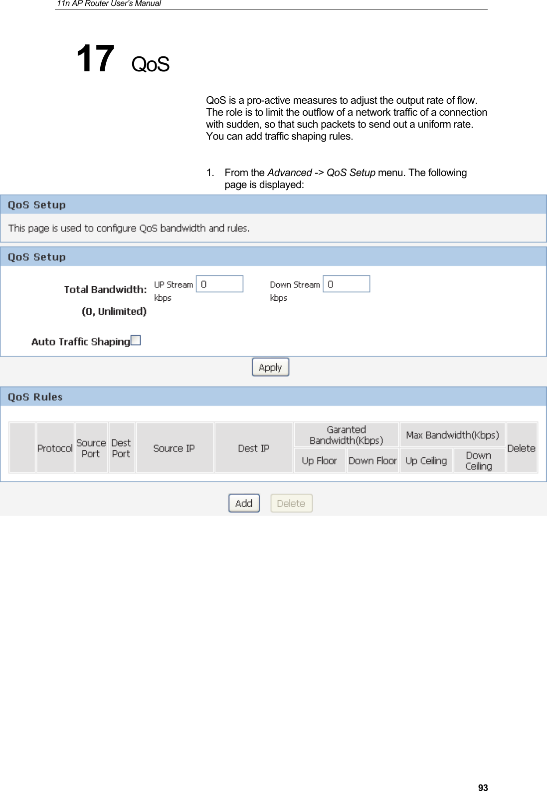 11n AP Router User&rsquo;s Manual     9317  QoS QoS is a pro-active measures to adjust the output rate of flow. The role is to limit the outflow of a network traffic of a connection with sudden, so that such packets to send out a uniform rate. You can add traffic shaping rules.  1. From the Advanced -> QoS Setup menu. The following page is displayed:               