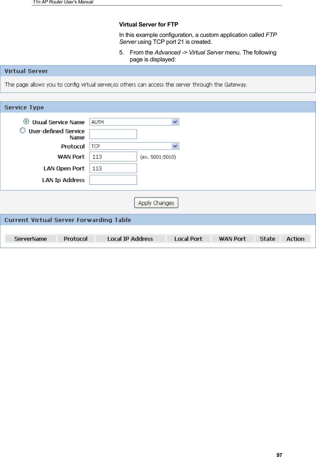 11n AP Router User&rsquo;s Manual     97Virtual Server for FTP In this example configuration, a custom application called FTP Server using TCP port 21 is created. 5. From the Advanced -> Virtual Server menu. The following page is displayed:  