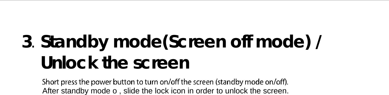   3. Standby mode(Screen off mode) /  Unlock the screen   After standby mode o , slide the lock icon in order to unlock the screen. 