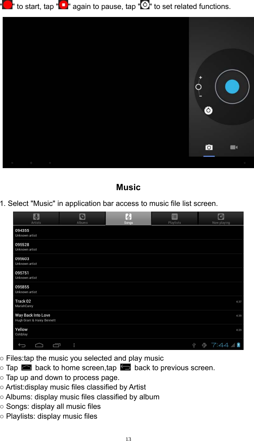  13&quot;&quot; to start, tap &quot; &quot; again to pause, tap &quot; &quot; to set related functions.  Music 1. Select &quot;Music&quot; in application bar access to music file list screen.  ○ Files:tap the music you selected and play music ○ Tap    back to home screen,tap    back to previous screen. ○ Tap up and down to process page. ○ Artist:display music files classified by Artist   ○ Albums: display music files classified by album ○ Songs: display all music files ○ Playlists: display music files 