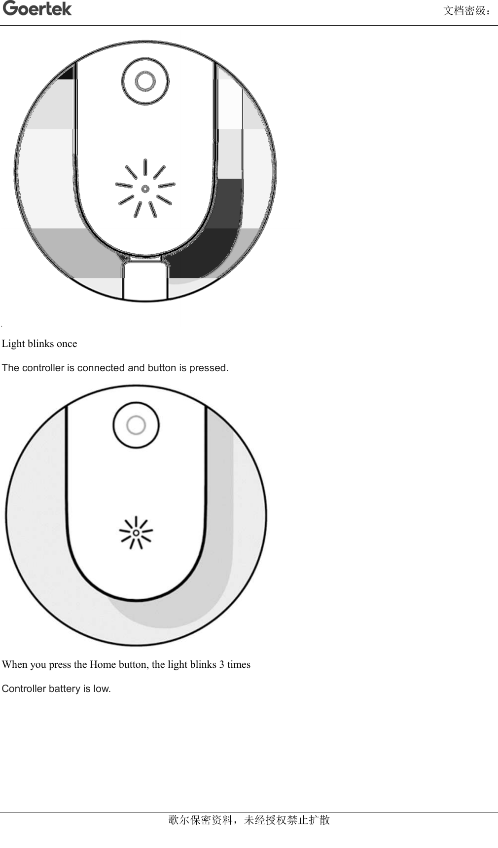                                                                                                                                      文档密级： 歌尔保密资料，未经授权禁止扩散  Light blinks once The controller is connected and button is pressed.  When you press the Home button, the light blinks 3 times Controller battery is low. 