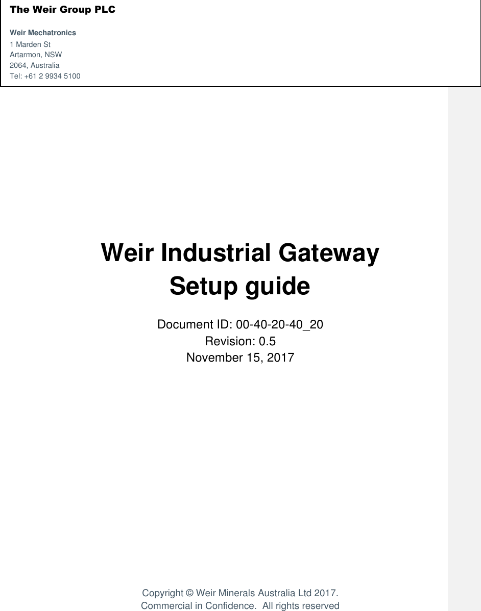 The Weir Group PLC    Weir Mechatronics   1 Marden St     Artarmon, NSW    2064, Australia       Tel: +61 2 9934 5100                                            Weir Industrial Gateway Setup guide  Document ID: 00-40-20-40_20 Revision: 0.5 November 15, 2017                  Copyright © Weir Minerals Australia Ltd 2017. Commercial in Confidence.  All rights reserved 
