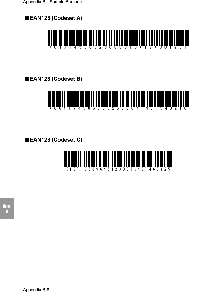 Appendix B    Sample BarcodeAppendix B-8App.B■EAN128 (Codeset A)(01)14530825000013(17)001231■EAN128 (Codeset B)(06)17458663525300(143)543210■EAN128 (Codeset C)(10)13589645123004(48)468125
