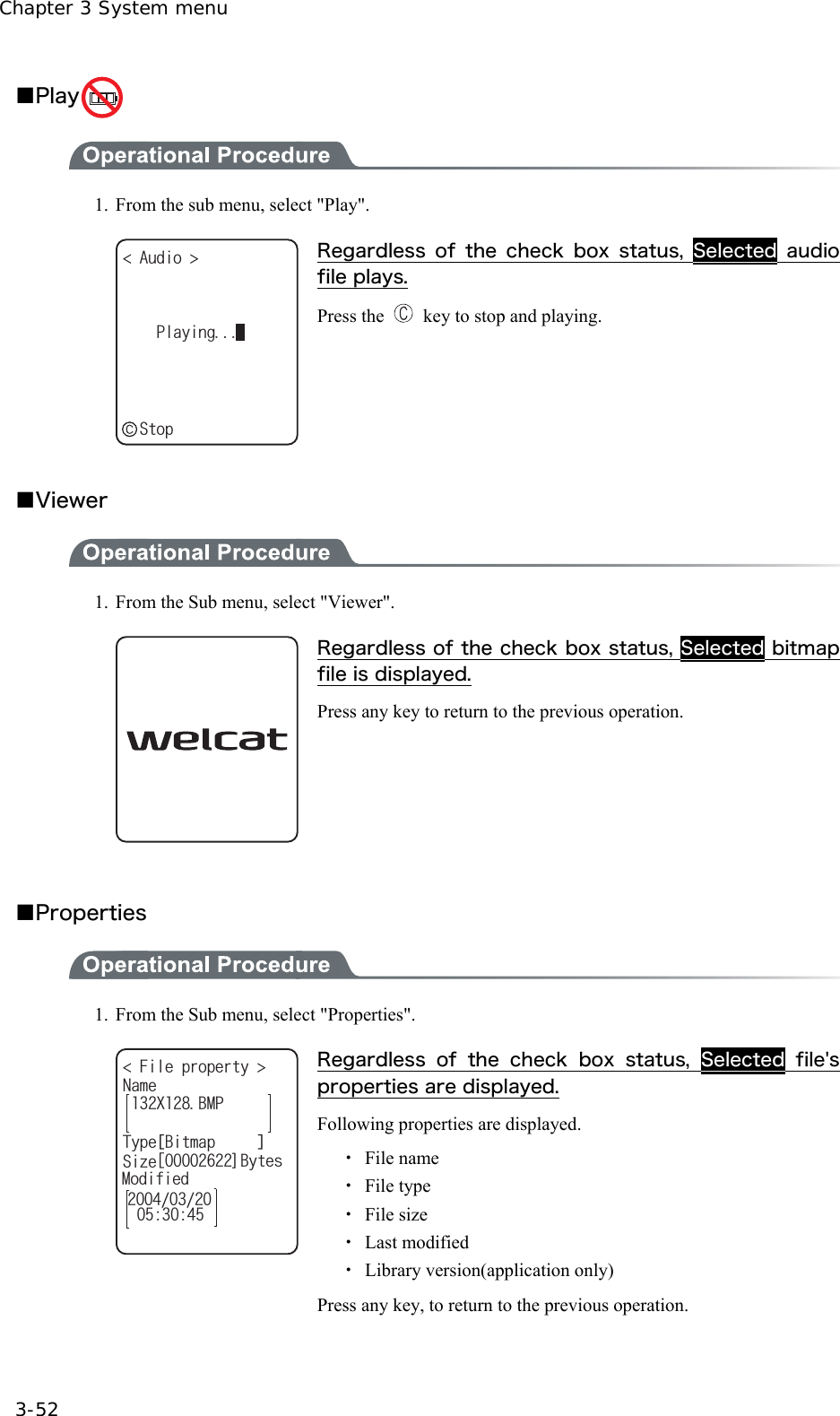 Chapter 3 System menu 3-52 ■Play   1.  From the sub menu, select "Play". #WFKQ 2NC[KPIǽ5VQR Regardless  of  the  check  box  status,  Selected audio file plays. Press the    key to stop and playing.  ■Viewer  1.  From the Sub menu, select "Viewer".  Regardless of the check box status, Selected bitmap file is displayed. Press any key to return to the previous operation.  ■Properties  1.  From the Sub menu, select "Properties". (KNGRTQRGTV[ 0COG6[RG=$KVOCR?5K\G:$/2ᵘ?$[VGU/QFKHKGF Regardless  of  the  check  box  status,  Selected file's properties are displayed. Following properties are displayed. ・ File name ・ File type ・ File size  ・ Last modified ・ Library version(application only) Press any key, to return to the previous operation.  