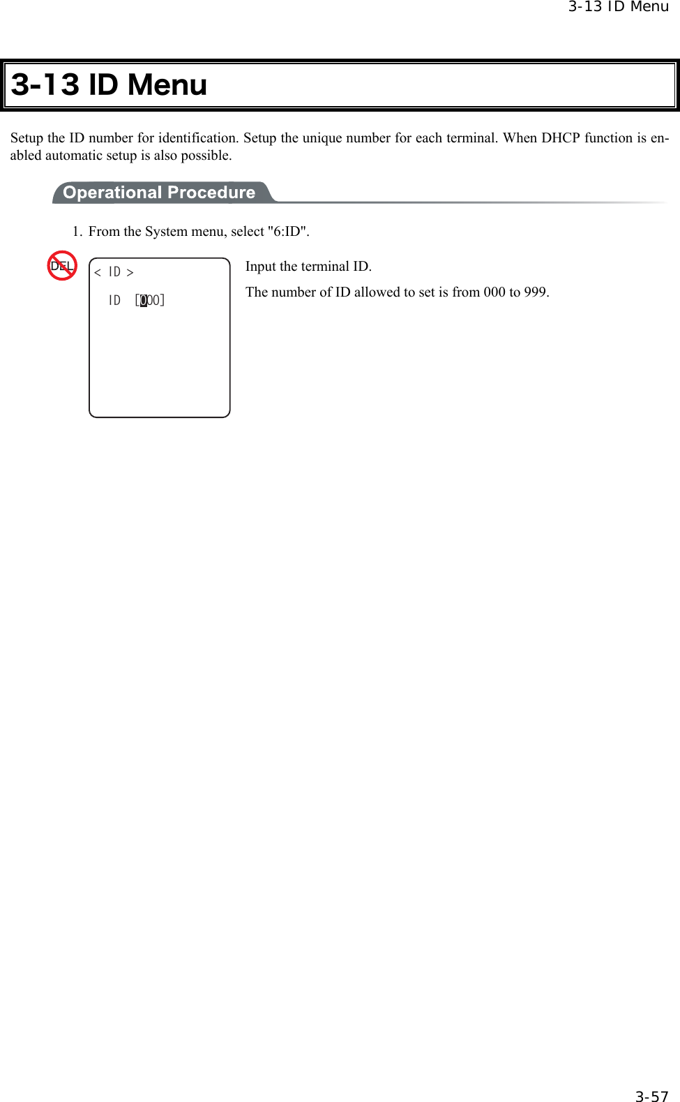  3-13 ID Menu  3-57 3-13 ID Menu Setup the ID number for identification. Setup the unique number for each terminal. When DHCP function is en-abled automatic setup is also possible.  1.  From the System menu, select "6:ID". +&amp; +&amp;ᵘᵚ Input the terminal ID. The number of ID allowed to set is from 000 to 999.  