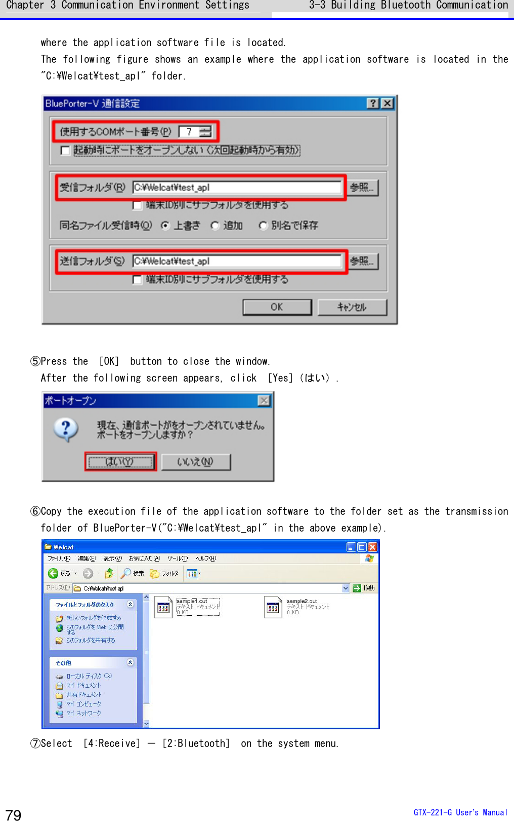 Chapter 3 Communication Environment Settings 3-3 Building Bluetooth Communication   GTX-221-G User&rsquo;s Manual 79 where the application software file is located. The following figure shows an example where the application software is located in the "C:\Welcat\test_apl" folder.   ⑤Press the ［OK］ button to close the window. After the following screen appears, click ［Yes］（はい）.   ⑥Copy the execution file of the application software to the folder set as the transmission folder of BluePorter-V("C:\Welcat\test_apl" in the above example).  ⑦Select ［4:Receive］－［2:Bluetooth］ on the system menu. 