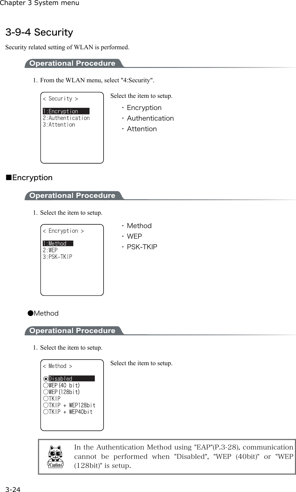 Chapter 3 System menu 3-24 3-9-4 Security Security related setting of WLAN is performed.  1.  From the WLAN menu, select "4:Security".  Select the item to setup. ・ Encryption ・ Authentication ・ Attention  ■Encryption  1.  Select the item to setup.  ・ Method ・ WEP ・ PSK-TKIP  ●Method  1.  Select the item to setup.  Select the item to setup.   In the Authentication Method using "EAP"(P.3-28), communication cannot  be  performed  when  "Disabled",  "WEP  (40bit)"  or  "WEP(128bit)" is setup. 