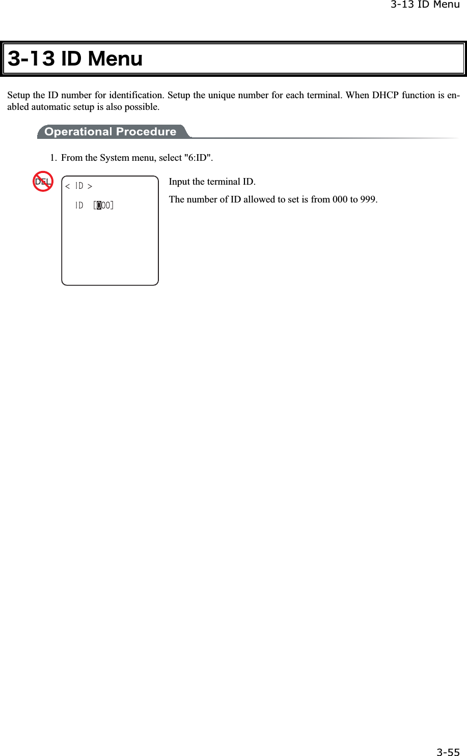 3-13 ID Menu 3-55ġ&sup3;&plusmn;&sup3;&Eacute;&Auml;&Iacute;&aring;&icirc;&otilde;Setup the ID number for identification. Setup the unique number for each terminal. When DHCP function is en-abled automatic setup is also possible. 1.  From the System menu, select "6:ID". Input the terminal ID. The number of ID allowed to set is from 000 to 999. 