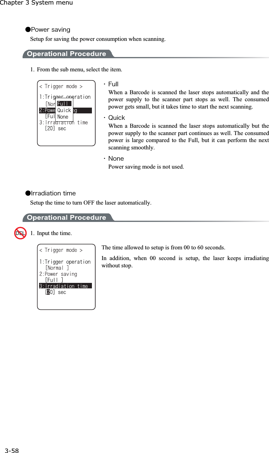 Chapter 3 System menu 3-58ġǴ&ETH;&iuml;&divide;&aring;&ograve;&oacute;&aacute;&ouml;&eacute;&icirc;&ccedil;Setup for saving the power consumption when scanning.   1.  From the sub menu, select the item. ˁ&AElig;&otilde;&igrave;&igrave;When a Barcode is scanned the laser stops automatically and the power supply to the scanner part stops as well. The consumed power gets small, but it takes time to start the next scanning. ˁ&Ntilde;&otilde;&eacute;&atilde;&euml;When a Barcode is scanned the laser stops automatically but the power supply to the scanner part continues as well. The consumed power is large compared to the Full, but it can perform the next scanning smoothly. ˁ&Icirc;&iuml;&icirc;&aring;Power saving mode is not used. Ǵ&Eacute;&ograve;&ograve;&aacute;&auml;&eacute;&aacute;&ocirc;&eacute;&iuml;&icirc;&ocirc;&eacute;&iacute;&aring;Setup the time to turn OFF the laser automatically. 1.  Input the time.   The time allowed to setup is from 00 to 60 seconds. In addition, when 00 second is setup, the laser keeps irradiating without stop. 