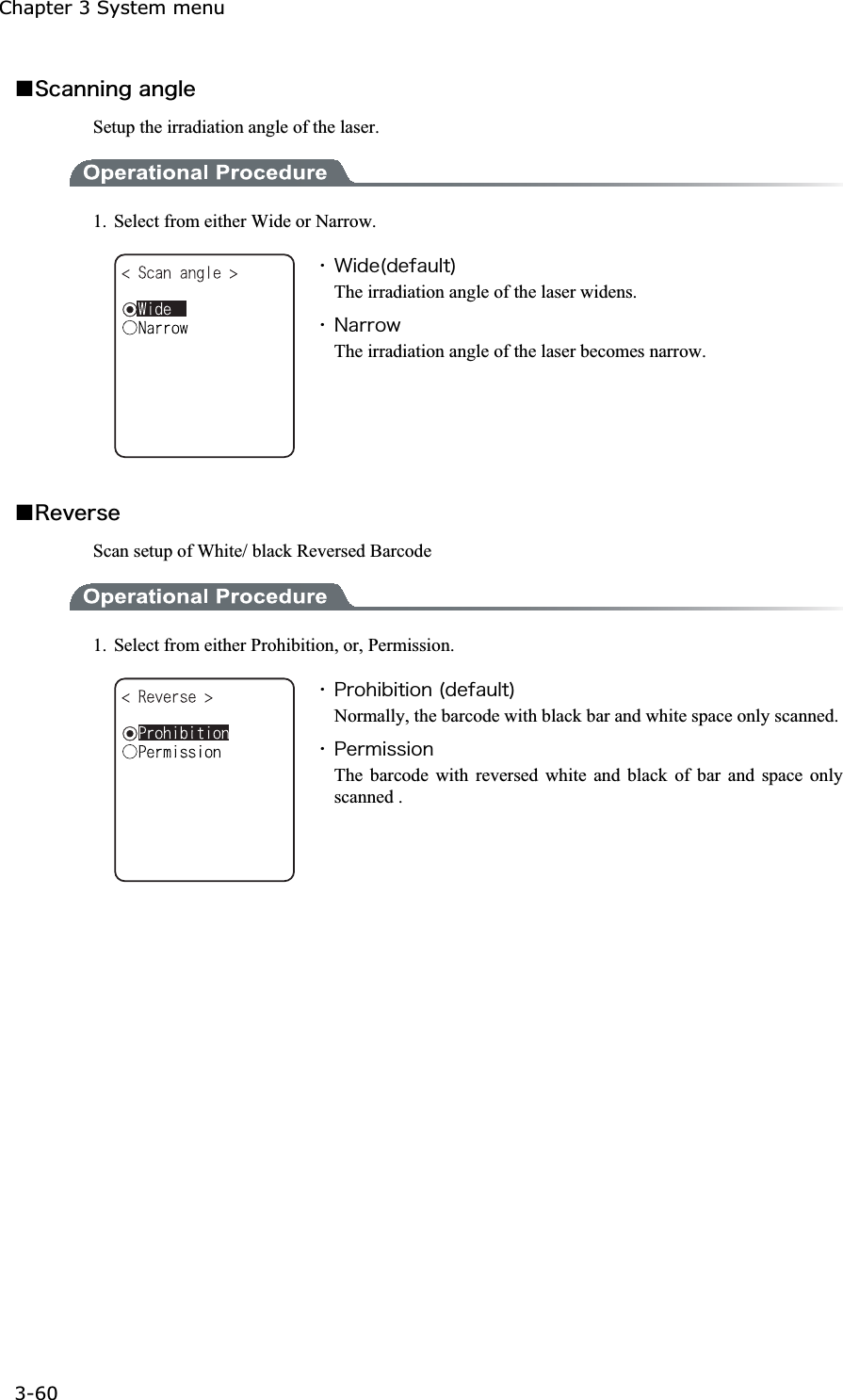 Chapter 3 System menu 3-60ġǪ&Oacute;&atilde;&aacute;&icirc;&icirc;&eacute;&icirc;&ccedil;&aacute;&icirc;&ccedil;&igrave;&aring;Setup the irradiation angle of the laser. 1.  Select from either Wide or Narrow. ˁ&times;&eacute;&auml;&aring;&uml;&auml;&aring;&aelig;&aacute;&otilde;&igrave;&ocirc;&copy;The irradiation angle of the laser widens. ˁ&Icirc;&aacute;&ograve;&ograve;&iuml;&divide;The irradiation angle of the laser becomes narrow. Ǫ&Ograve;&aring;&ouml;&aring;&ograve;&oacute;&aring;Scan setup of White/ black Reversed Barcode 1.  Select from either Prohibition, or, Permission. ˁ&ETH;&ograve;&iuml;&egrave;&eacute;&acirc;&eacute;&ocirc;&eacute;&iuml;&icirc;&uml;&auml;&aring;&aelig;&aacute;&otilde;&igrave;&ocirc;&copy;Normally, the barcode with black bar and white space only scanned.ˁ&ETH;&aring;&ograve;&iacute;&eacute;&oacute;&oacute;&eacute;&iuml;&icirc;The barcode with reversed white and black of bar and space only scanned . 