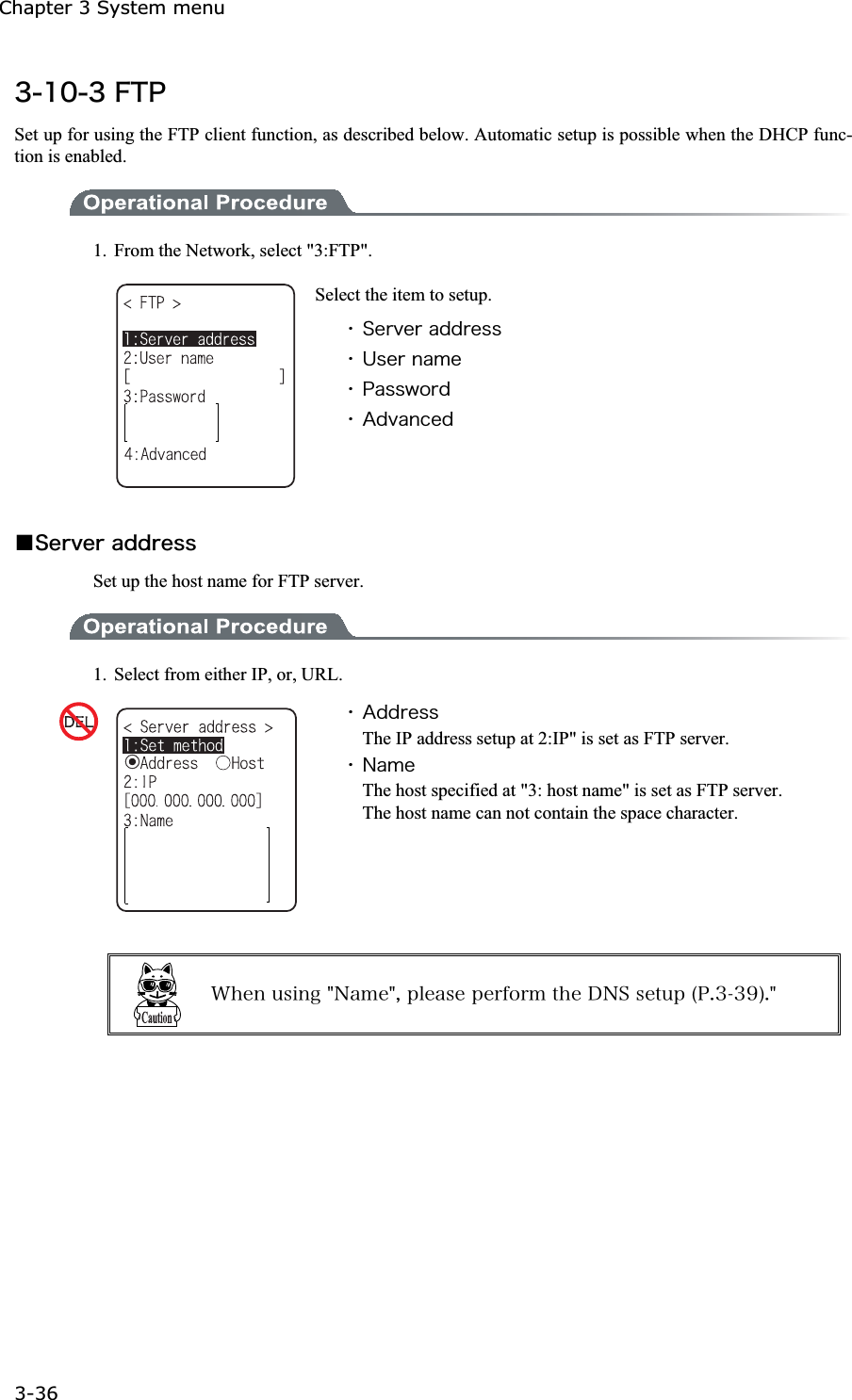 Chapter 3 System menu 3-36ġ&sup3;&plusmn;&deg;&sup3;&AElig;&Ocirc;&ETH;Set up for using the FTP client function, as described below. Automatic setup is possible when the DHCP func-tion is enabled. 1.  From the Network, select "3:FTP". Select the item to setup. ˁ&Oacute;&aring;&ograve;&ouml;&aring;&ograve;&aacute;&auml;&auml;&ograve;&aring;&oacute;&oacute;ˁ&Otilde;&oacute;&aring;&ograve;&icirc;&aacute;&iacute;&aring;ˁ&ETH;&aacute;&oacute;&oacute;&divide;&iuml;&ograve;&auml;ˁ&Aacute;&auml;&ouml;&aacute;&icirc;&atilde;&aring;&auml;Ǫ&Oacute;&aring;&ograve;&ouml;&aring;&ograve;&aacute;&auml;&auml;&ograve;&aring;&oacute;&oacute;Set up the host name for FTP server. 1.  Select from either IP, or, URL. ˁ&Aacute;&auml;&auml;&ograve;&aring;&oacute;&oacute;The IP address setup at 2:IP" is set as FTP server. ˁ&Icirc;&aacute;&iacute;&aring;The host specified at "3: host name" is set as FTP server. The host name can not contain the space character. &times;&egrave;&aring;&icirc;&otilde;&oacute;&eacute;&icirc;&ccedil;&cent;&Icirc;&aacute;&iacute;&aring;&cent;&not;&eth;&igrave;&aring;&aacute;&oacute;&aring;&eth;&aring;&ograve;&aelig;&iuml;&ograve;&iacute;&ocirc;&egrave;&aring;&Auml;&Icirc;&Oacute;&oacute;&aring;&ocirc;&otilde;&eth;&uml;&ETH;&reg;&sup3;&sup3;&sup1;&copy;&reg;&cent;