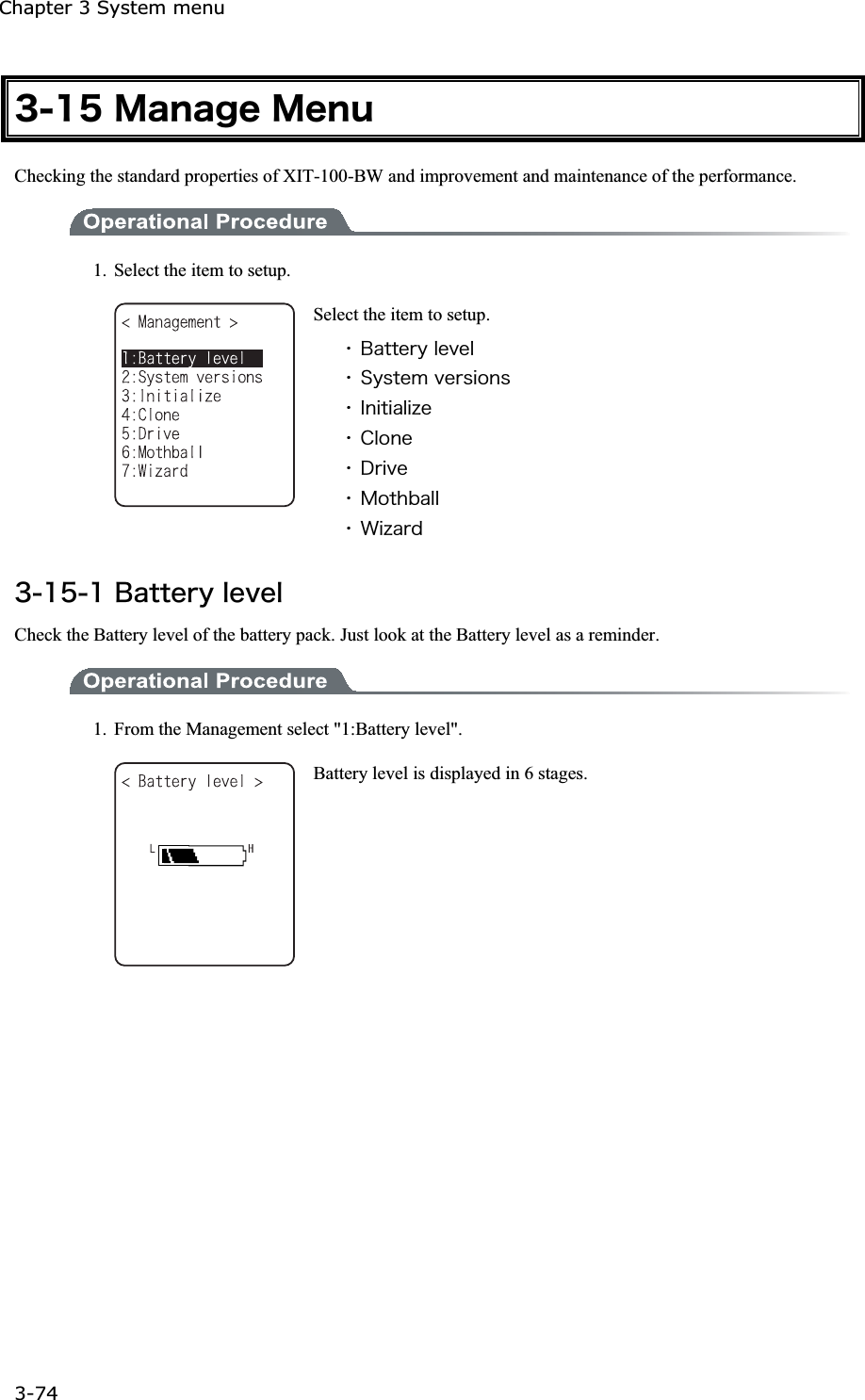 Chapter 3 System menu 3-74ġ&sup3;&plusmn;&micro;&Iacute;&aacute;&icirc;&aacute;&ccedil;&aring;&Iacute;&aring;&icirc;&otilde;Checking the standard properties of XIT-100-BW and improvement and maintenance of the performance. 1.  Select the item to setup. Select the item to setup. ˁ&Acirc;&aacute;&ocirc;&ocirc;&aring;&ograve;&ugrave;&igrave;&aring;&ouml;&aring;&igrave;ˁ&Oacute;&ugrave;&oacute;&ocirc;&aring;&iacute;&ouml;&aring;&ograve;&oacute;&eacute;&iuml;&icirc;&oacute;ˁ&Eacute;&icirc;&eacute;&ocirc;&eacute;&aacute;&igrave;&eacute;&uacute;&aring;ˁ&Atilde;&igrave;&iuml;&icirc;&aring;ˁ&Auml;&ograve;&eacute;&ouml;&aring;ˁ&Iacute;&iuml;&ocirc;&egrave;&acirc;&aacute;&igrave;&igrave;ˁ&times;&eacute;&uacute;&aacute;&ograve;&auml;&sup3;&plusmn;&micro;&plusmn;&Acirc;&aacute;&ocirc;&ocirc;&aring;&ograve;&ugrave;&igrave;&aring;&ouml;&aring;&igrave;Check the Battery level of the battery pack. Just look at the Battery level as a reminder. 1.  From the Management select "1:Battery level". Battery level is displayed in 6 stages. 