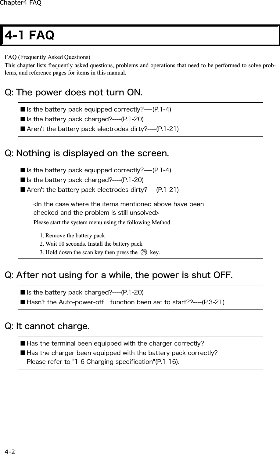 Chapter4 FAQ 4-2ġ&acute;&plusmn;&AElig;&Aacute;&Ntilde;FAQ (Frequently Asked Questions) This chapter lists frequently asked questions, problems and operations that need to be performed to solve prob-lems, and reference pages for items in this manual. &Ntilde;&ordm;&Ocirc;&egrave;&aring;&eth;&iuml;&divide;&aring;&ograve;&auml;&iuml;&aring;&oacute;&icirc;&iuml;&ocirc;&ocirc;&otilde;&ograve;&icirc;&Iuml;&Icirc;&reg;Ǫ&Eacute;&oacute;&ocirc;&egrave;&aring;&acirc;&aacute;&ocirc;&ocirc;&aring;&ograve;&ugrave;&eth;&aacute;&atilde;&euml;&aring;&ntilde;&otilde;&eacute;&eth;&eth;&aring;&auml;&atilde;&iuml;&ograve;&ograve;&aring;&atilde;&ocirc;&igrave;&ugrave;&iquest;&uml;&ETH;&reg;&plusmn;&acute;&copy;Ǫ&Eacute;&oacute;&ocirc;&egrave;&aring;&acirc;&aacute;&ocirc;&ocirc;&aring;&ograve;&ugrave;&eth;&aacute;&atilde;&euml;&atilde;&egrave;&aacute;&ograve;&ccedil;&aring;&auml;&iquest;&uml;&ETH;&reg;&plusmn;&sup2;&deg;&copy;Ǫ&Aacute;&ograve;&aring;&icirc;&sect;&ocirc;&ocirc;&egrave;&aring;&acirc;&aacute;&ocirc;&ocirc;&aring;&ograve;&ugrave;&eth;&aacute;&atilde;&euml;&aring;&igrave;&aring;&atilde;&ocirc;&ograve;&iuml;&auml;&aring;&oacute;&auml;&eacute;&ograve;&ocirc;&ugrave;&iquest;&uml;&ETH;&reg;&plusmn;&sup2;&plusmn;&copy;&Ntilde;&ordm;&Icirc;&iuml;&ocirc;&egrave;&eacute;&icirc;&ccedil;&eacute;&oacute;&auml;&eacute;&oacute;&eth;&igrave;&aacute;&ugrave;&aring;&auml;&iuml;&icirc;&ocirc;&egrave;&aring;&oacute;&atilde;&ograve;&aring;&aring;&icirc;&reg;Ǫ&Eacute;&oacute;&ocirc;&egrave;&aring;&acirc;&aacute;&ocirc;&ocirc;&aring;&ograve;&ugrave;&eth;&aacute;&atilde;&euml;&aring;&ntilde;&otilde;&eacute;&eth;&eth;&aring;&auml;&atilde;&iuml;&ograve;&ograve;&aring;&atilde;&ocirc;&igrave;&ugrave;&iquest;&uml;&ETH;&reg;&plusmn;&acute;&copy;Ǫ&Eacute;&oacute;&ocirc;&egrave;&aring;&acirc;&aacute;&ocirc;&ocirc;&aring;&ograve;&ugrave;&eth;&aacute;&atilde;&euml;&atilde;&egrave;&aacute;&ograve;&ccedil;&aring;&auml;&iquest;&uml;&ETH;&reg;&plusmn;&sup2;&deg;&copy;Ǫ&Aacute;&ograve;&aring;&icirc;&sect;&ocirc;&ocirc;&egrave;&aring;&acirc;&aacute;&ocirc;&ocirc;&aring;&ograve;&ugrave;&eth;&aacute;&atilde;&euml;&aring;&igrave;&aring;&atilde;&ocirc;&ograve;&iuml;&auml;&aring;&oacute;&auml;&eacute;&ograve;&ocirc;&ugrave;&iquest;&uml;&ETH;&reg;&plusmn;&sup2;&plusmn;&copy;&frac14;&Eacute;&icirc;&ocirc;&egrave;&aring;&atilde;&aacute;&oacute;&aring;&divide;&egrave;&aring;&ograve;&aring;&ocirc;&egrave;&aring;&eacute;&ocirc;&aring;&iacute;&oacute;&iacute;&aring;&icirc;&ocirc;&eacute;&iuml;&icirc;&aring;&auml;&aacute;&acirc;&iuml;&ouml;&aring;&egrave;&aacute;&ouml;&aring;&acirc;&aring;&aring;&icirc; &atilde;&egrave;&aring;&atilde;&euml;&aring;&auml;&aacute;&icirc;&auml;&ocirc;&egrave;&aring;&eth;&ograve;&iuml;&acirc;&igrave;&aring;&iacute;&eacute;&oacute;&oacute;&ocirc;&eacute;&igrave;&igrave;&otilde;&icirc;&oacute;&iuml;&igrave;&ouml;&aring;&auml;&frac34;Please start the system menu using the following Method. 1. Remove the battery pack   2. Wait 10 seconds. Install the battery pack   3. Hold down the scan key then press the  key. &Ntilde;&ordm;&Aacute;&aelig;&ocirc;&aring;&ograve;&icirc;&iuml;&ocirc;&otilde;&oacute;&eacute;&icirc;&ccedil;&aelig;&iuml;&ograve;&aacute;&divide;&egrave;&eacute;&igrave;&aring;&not;&ocirc;&egrave;&aring;&eth;&iuml;&divide;&aring;&ograve;&eacute;&oacute;&oacute;&egrave;&otilde;&ocirc;&Iuml;&AElig;&AElig;&reg;Ǫ&Eacute;&oacute;&ocirc;&egrave;&aring;&acirc;&aacute;&ocirc;&ocirc;&aring;&ograve;&ugrave;&eth;&aacute;&atilde;&euml;&atilde;&egrave;&aacute;&ograve;&ccedil;&aring;&auml;&iquest;&uml;&ETH;&reg;&plusmn;&sup2;&deg;&copy;Ǫ&Egrave;&aacute;&oacute;&icirc;&sect;&ocirc;&ocirc;&egrave;&aring;&Aacute;&otilde;&ocirc;&iuml;&eth;&iuml;&divide;&aring;&ograve;&iuml;&aelig;&aelig;  &aelig;&otilde;&icirc;&atilde;&ocirc;&eacute;&iuml;&icirc;&acirc;&aring;&aring;&icirc;&oacute;&aring;&ocirc;&ocirc;&iuml;&oacute;&ocirc;&aacute;&ograve;&ocirc;&iquest;&iquest;&uml;&ETH;&reg;&sup3;&sup2;&plusmn;&copy;&Ntilde;&ordm;&Eacute;&ocirc;&atilde;&aacute;&icirc;&icirc;&iuml;&ocirc;&atilde;&egrave;&aacute;&ograve;&ccedil;&aring;&reg;Ǫ&Egrave;&aacute;&oacute;&ocirc;&egrave;&aring;&ocirc;&aring;&ograve;&iacute;&eacute;&icirc;&aacute;&igrave;&acirc;&aring;&aring;&icirc;&aring;&ntilde;&otilde;&eacute;&eth;&eth;&aring;&auml;&divide;&eacute;&ocirc;&egrave;&ocirc;&egrave;&aring;&atilde;&egrave;&aacute;&ograve;&ccedil;&aring;&ograve;&atilde;&iuml;&ograve;&ograve;&aring;&atilde;&ocirc;&igrave;&ugrave;&iquest;Ǫ&Egrave;&aacute;&oacute;&ocirc;&egrave;&aring;&atilde;&egrave;&aacute;&ograve;&ccedil;&aring;&ograve;&acirc;&aring;&aring;&icirc;&aring;&ntilde;&otilde;&eacute;&eth;&eth;&aring;&auml;&divide;&eacute;&ocirc;&egrave;&ocirc;&egrave;&aring;&acirc;&aacute;&ocirc;&ocirc;&aring;&ograve;&ugrave;&eth;&aacute;&atilde;&euml;&atilde;&iuml;&ograve;&ograve;&aring;&atilde;&ocirc;&igrave;&ugrave;&iquest;&ETH;&igrave;&aring;&aacute;&oacute;&aring;&ograve;&aring;&aelig;&aring;&ograve;&ocirc;&iuml;&cent;&plusmn;&para;&Atilde;&egrave;&aacute;&ograve;&ccedil;&eacute;&icirc;&ccedil;&oacute;&eth;&aring;&atilde;&eacute;&aelig;&eacute;&atilde;&aacute;&ocirc;&eacute;&iuml;&icirc;&cent;&uml;&ETH;&reg;&plusmn;&plusmn;&para;&copy;&reg;