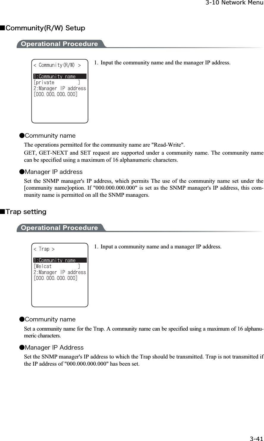 3-10 Network Menu 3-41ġǪ&Atilde;&iuml;&iacute;&iacute;&otilde;&icirc;&eacute;&ocirc;&ugrave;&uml;&Ograve;&macr;&times;&copy;&Oacute;&aring;&ocirc;&otilde;&eth;1.  Input the community name and the manager IP address. Ǵ&Atilde;&iuml;&iacute;&iacute;&otilde;&icirc;&eacute;&ocirc;&ugrave;&icirc;&aacute;&iacute;&aring;The operations permitted for the community name are "Read-Write". GET, GET-NEXT and SET request are supported under a community name. The community name can be specified using a maximum of 16 alphanumeric characters. Ǵ&Iacute;&aacute;&icirc;&aacute;&ccedil;&aring;&ograve;&Eacute;&ETH;&aacute;&auml;&auml;&ograve;&aring;&oacute;&oacute;Set the SNMP manager's IP address, which permits The use of the community name set under the [community name]option. If "000.000.000.000" is set as the SNMP manager's IP address, this com-munity name is permitted on all the SNMP managers.   Ǫ&Ocirc;&ograve;&aacute;&eth;&oacute;&aring;&ocirc;&ocirc;&eacute;&icirc;&ccedil;1.  Input a community name and a manager IP address. Ǵ&Atilde;&iuml;&iacute;&iacute;&otilde;&icirc;&eacute;&ocirc;&ugrave;&icirc;&aacute;&iacute;&aring;Set a community name for the Trap. A community name can be specified using a maximum of 16 alphanu-meric characters. Ǵ&Iacute;&aacute;&icirc;&aacute;&ccedil;&aring;&ograve;&Eacute;&ETH;&Aacute;&auml;&auml;&ograve;&aring;&oacute;&oacute;Set the SNMP manager's IP address to which the Trap should be transmitted. Trap is not transmitted if the IP address of "000.000.000.000" has been set. 