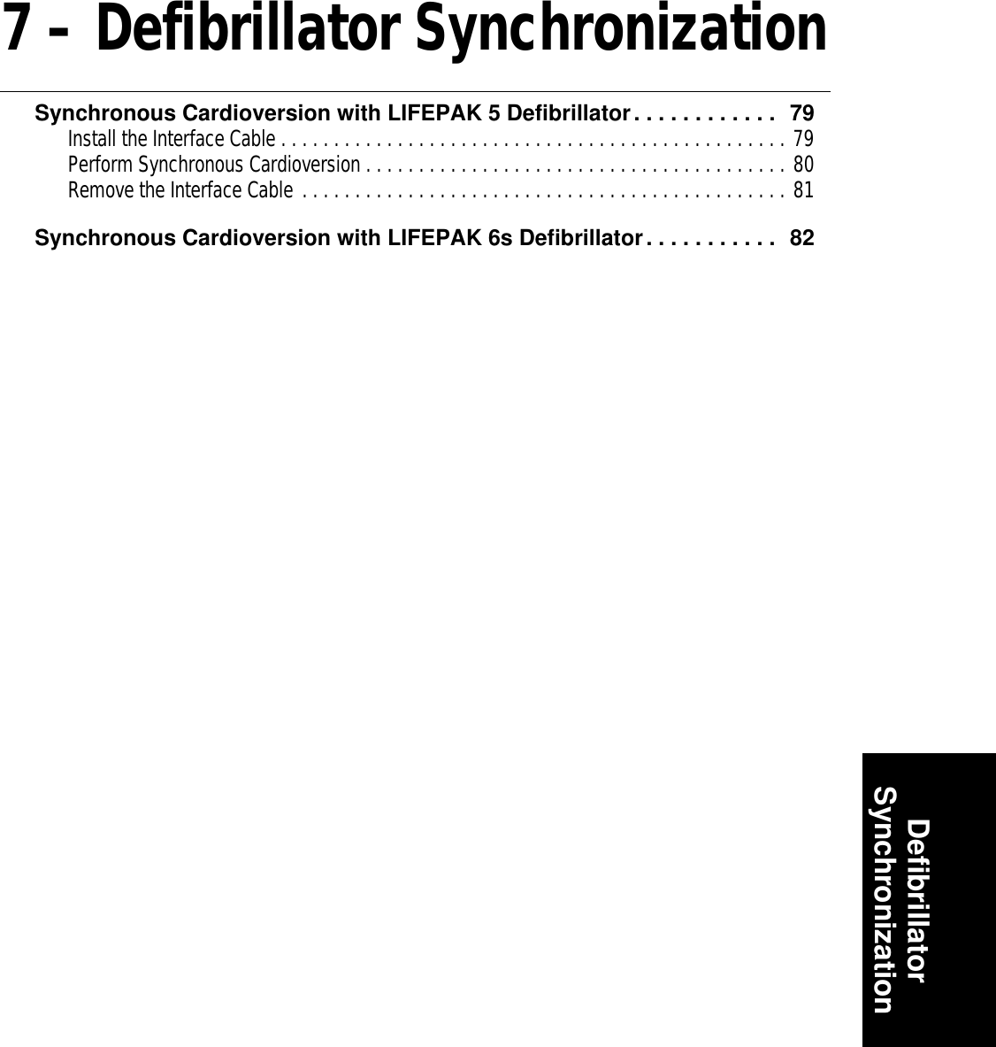 DeﬁbrillatorSynchronization7 – Defibrillator SynchronizationSynchronous Cardioversion with LIFEPAK 5 Defibrillator. . . . . . . . . . . .  79Install the Interface Cable . . . . . . . . . . . . . . . . . . . . . . . . . . . . . . . . . . . . . . . . . . . . . . . . 79Perform Synchronous Cardioversion . . . . . . . . . . . . . . . . . . . . . . . . . . . . . . . . . . . . . . . . 80Remove the Interface Cable . . . . . . . . . . . . . . . . . . . . . . . . . . . . . . . . . . . . . . . . . . . . . . 81Synchronous Cardioversion with LIFEPAK 6s Defibrillator. . . . . . . . . . .  82