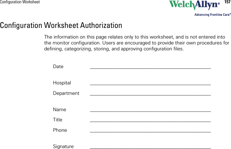 Configuration Worksheet 157Configuration Worksheet AuthorizationThe information on this page relates only to this worksheet, and is not entered into the monitor configuration. Users are encouraged to provide their own procedures for defining, categorizing, storing, and approving configuration files. Date _________________________________________________Hospital _________________________________________________Department _________________________________________________Name _________________________________________________Title _________________________________________________Phone _________________________________________________Signature _________________________________________________