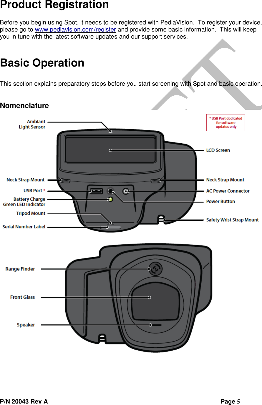  P/N 20043 Rev A                Page 5  Product Registration  Before you begin using Spot, it needs to be registered with PediaVision.  To register your device, please go to www.pediavision.com/register and provide some basic information.  This will keep you in tune with the latest software updates and our support services.  Basic Operation  This section explains preparatory steps before you start screening with Spot and basic operation.  Nomenclature 