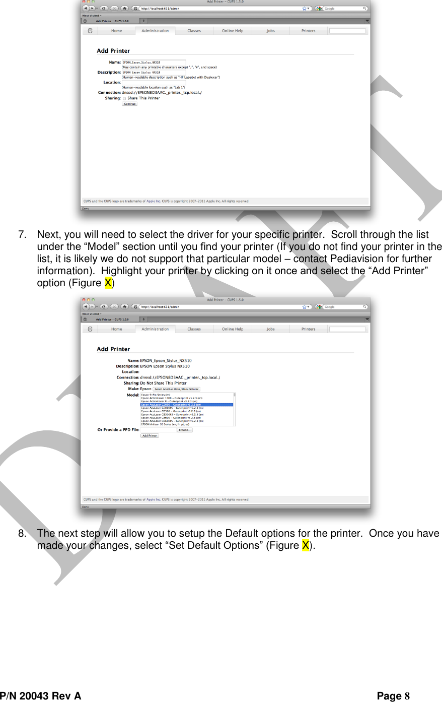  P/N 20043 Rev A                Page 8  7. Next, you will need to select the driver for your specific printer.  Scroll through the list under the “Model” section until you find your printer (If you do not find your printer in the list, it is likely we do not support that particular model – contact Pediavision for further information).  Highlight your printer by clicking on it once and select the “Add Printer” option (Figure X)  8. The next step will allow you to setup the Default options for the printer.  Once you have made your changes, select “Set Default Options” (Figure X). 