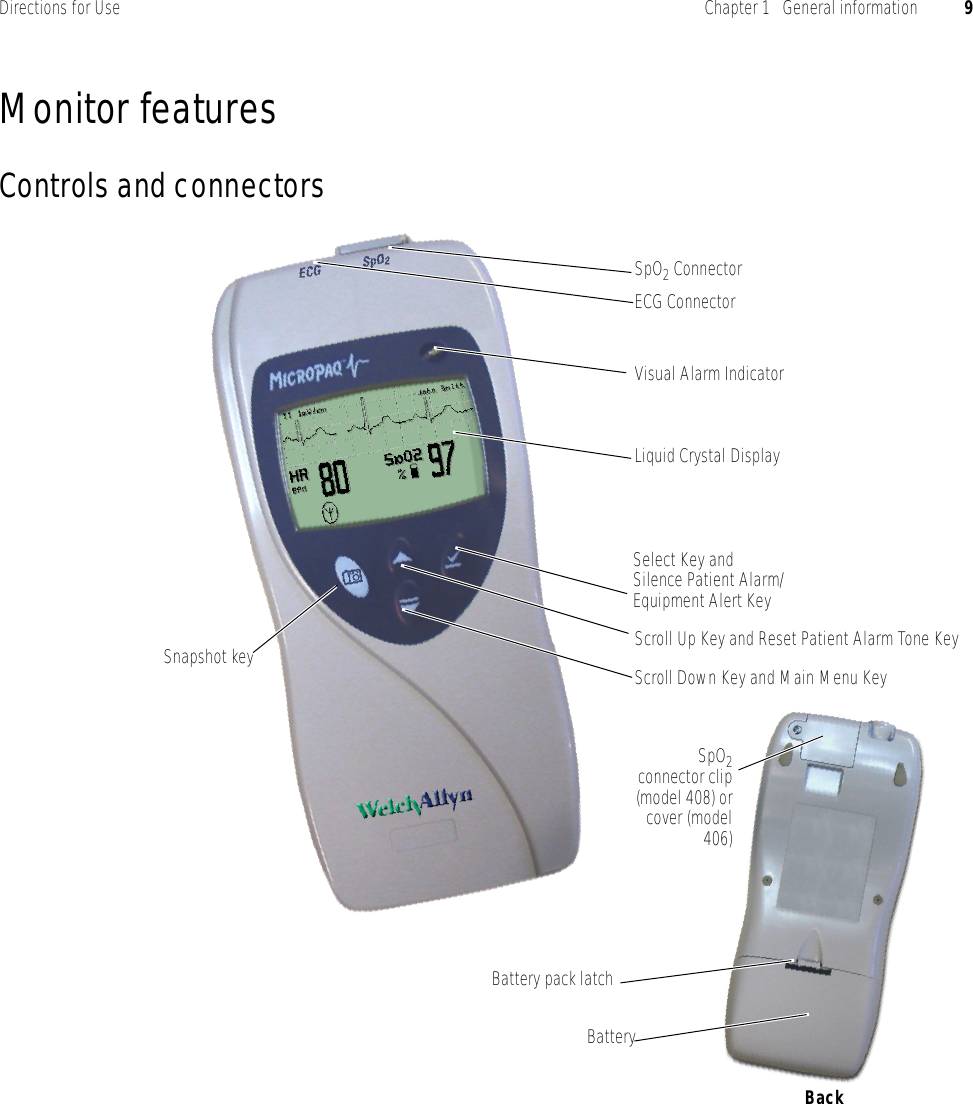 Directions for Use Chapter 1   General information 9Monitor featuresControls and connectorsSpO2 ConnectorECG ConnectorVisual Alarm IndicatorLiquid Crystal DisplaySnapshot key Scroll Up Key and Reset Patient Alarm Tone KeyScroll Down Key and Main Menu KeySelect Key and Silence Patient Alarm/Equipment Alert KeyBackBattery pack latchBatterySpO2connector clip(model 408) orcover (model406)