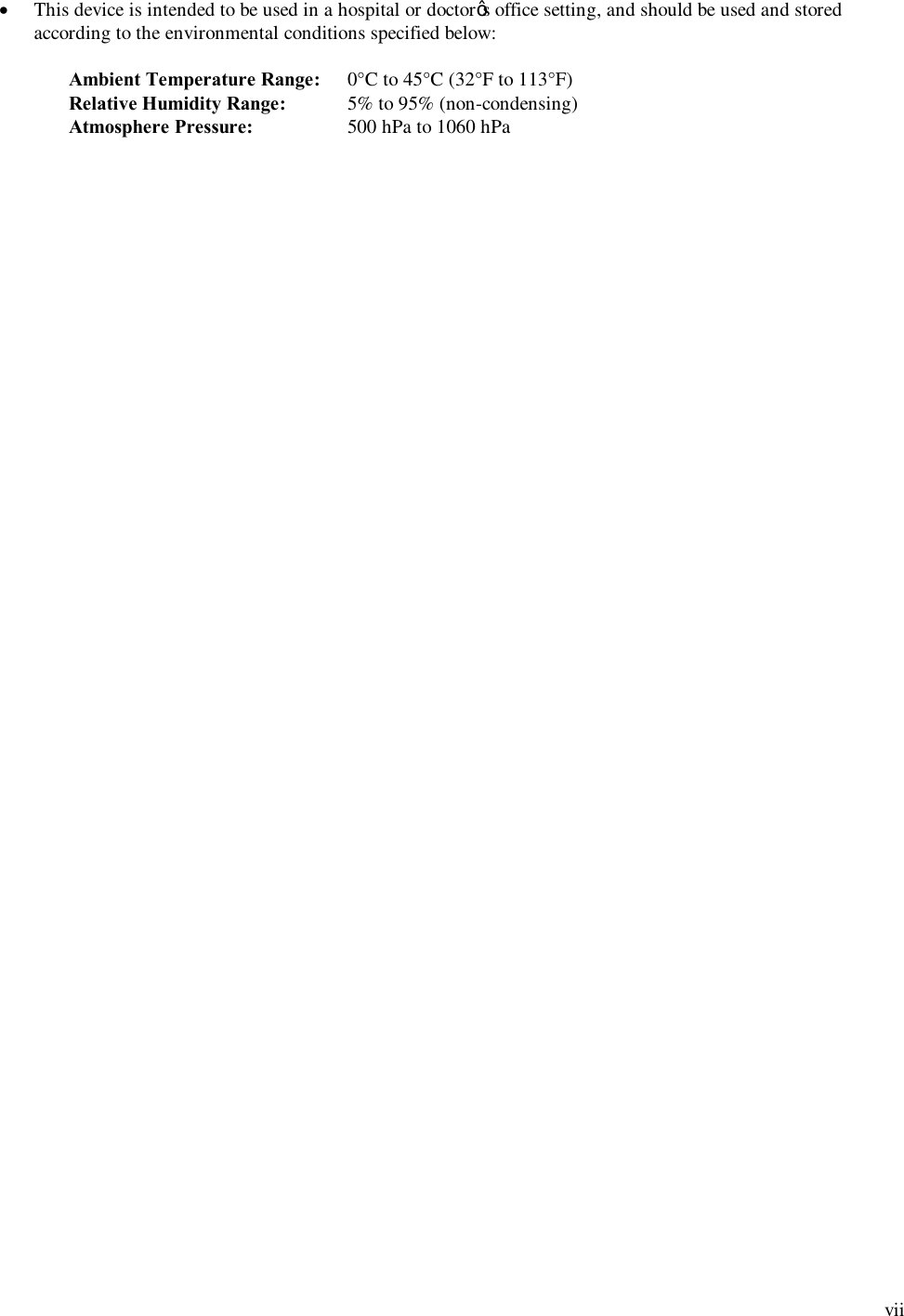  vii · This device is intended to be used in a hospital or doctor’s office setting, and should be used and stored according to the environmental conditions specified below:  Ambient Temperature Range:   0°C to 45°C (32°F to 113°F) Relative Humidity Range:  5% to 95% (non-condensing) Atmosphere Pressure:    500 hPa to 1060 hPa 